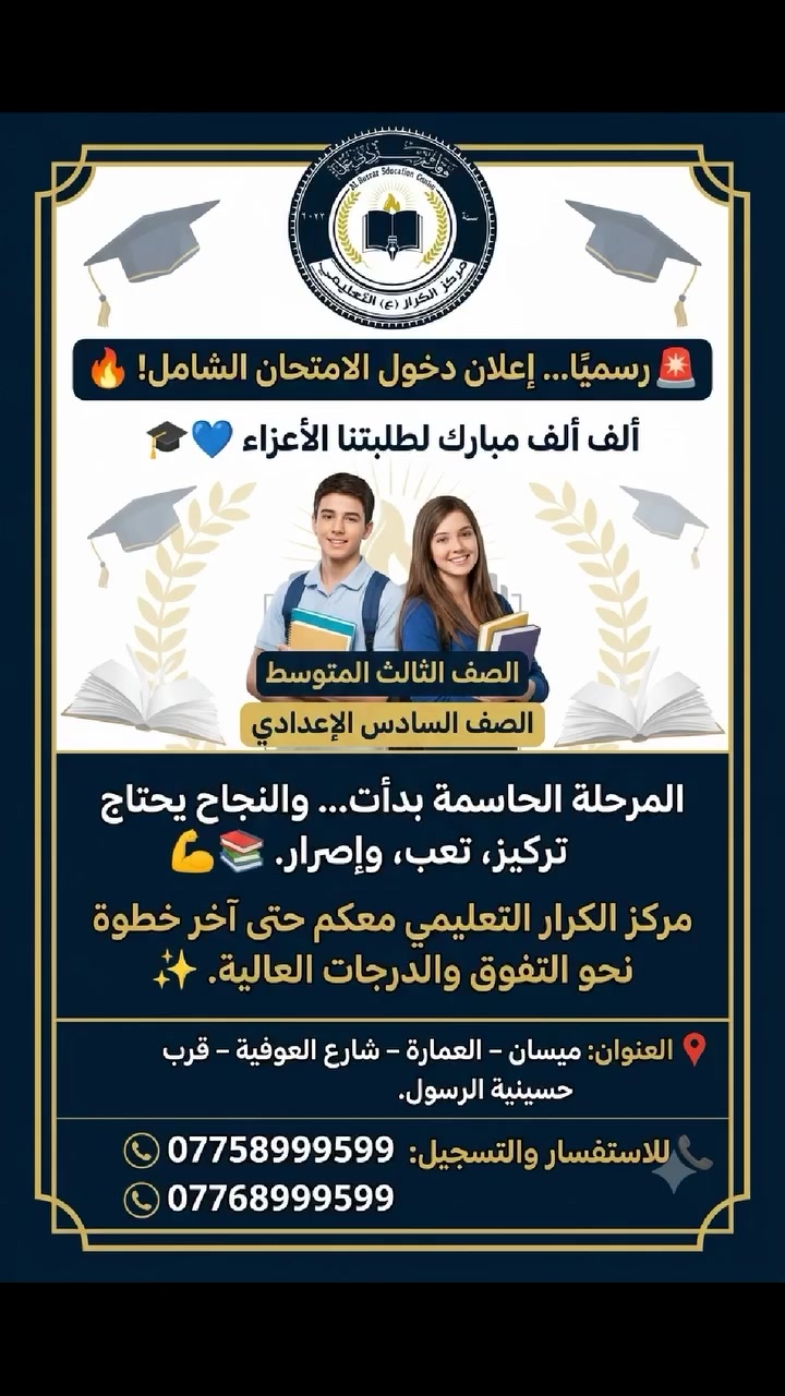 🚨 رسميًا... إعلان دخول الامتحان الشامل! 🔥

ألف ألف مبارك لطلبتنا الأعزاء في الصف الثالث المتوسط والصف السادس الإعدادي بمناسبة إعلان دخول الامتحان الشامل. 🎓💙

المرحلة الحاسمة بدأت... والنجاح يحتاج تركيز، تعب، وإصرار. 💪📚
مركز الكرار التعليمي معكم حتى آخر خطوة نحو التفوق والدرجات العالية. ✨

📍 العنوان:
ميسان – العمارة – شارع العوفية – قرب حسينية الرسول.

📞 للاستفسار والتسجيل:
***********
***********

#مركز_الكرار_التعليمي #ميسان #العمارة #الثالث_المتوسط #السادس_الإعدادي #الشامل #دور_ثاني #نجاح #تفوق #طلاب_العراق

