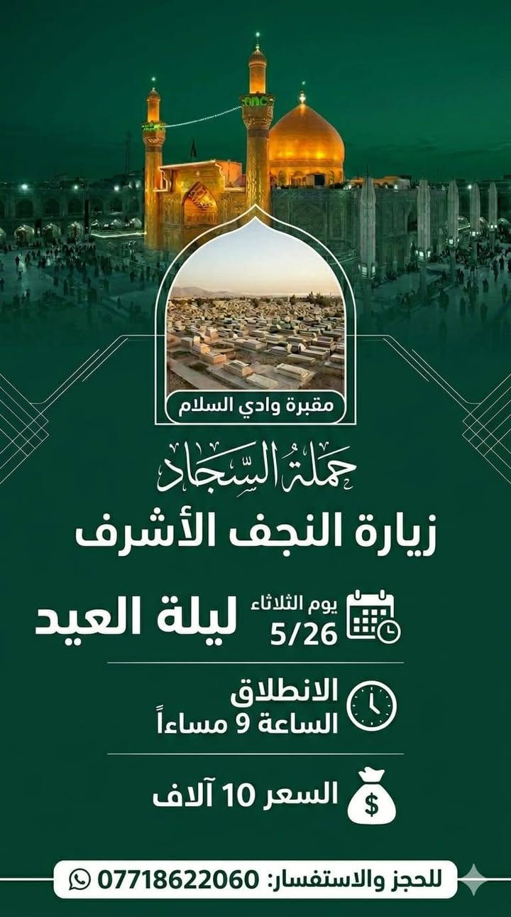زيارة النجف ليلة العيد
تعلن حملة السجاد 
عن تسير رحله إلى النجف الأشرف والمقبره ليلة العيد يوم الثلاثاء 5/260
الانطلاق ب ٩ مساءً.... والعوده ثاني يوم ب ٨ ونص صباحاً أن شاء الله
السعر  ١٠ الاف مرجع

