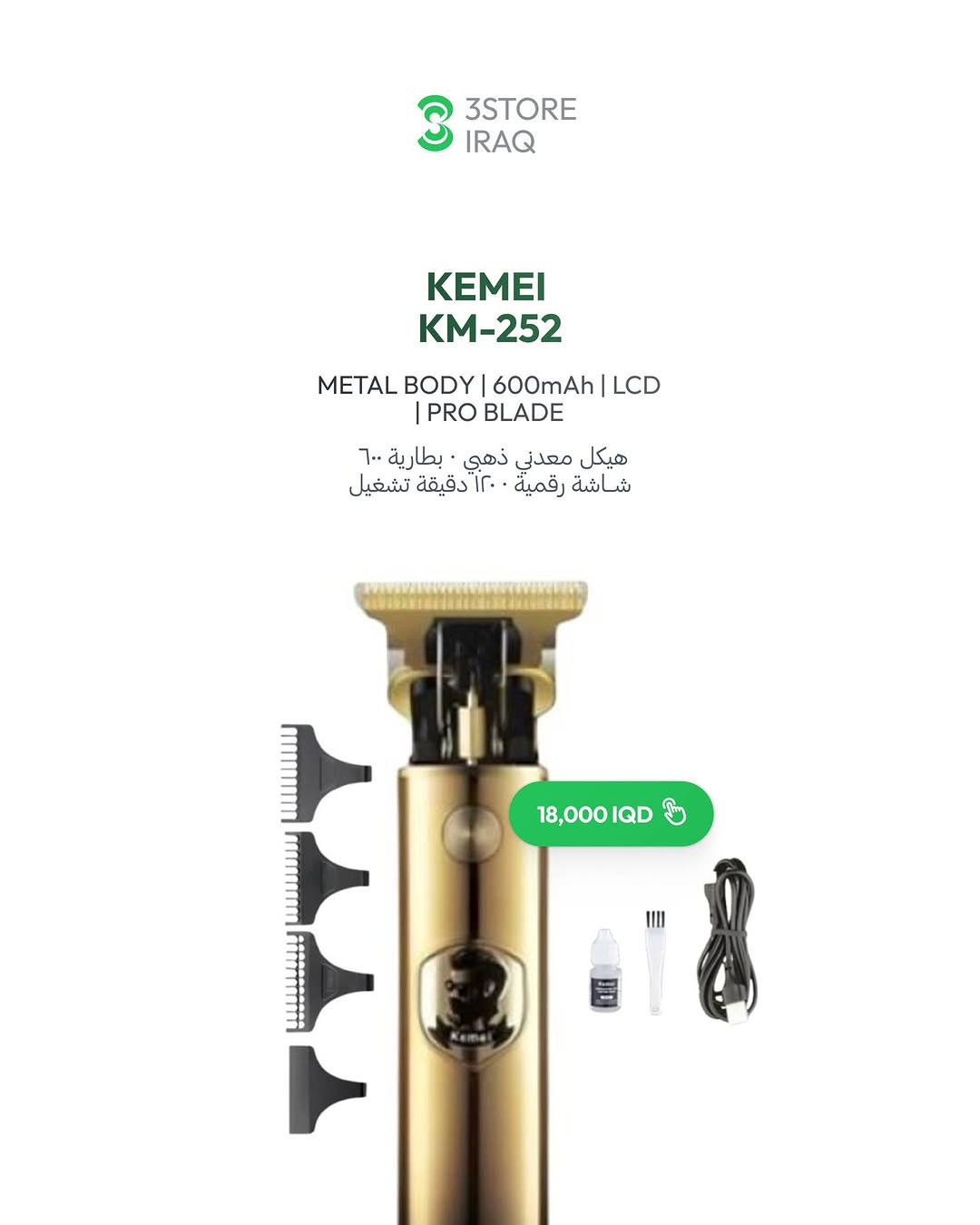 KEMEI KM-252 — 18,000 IQD
هيكل معدني ذهبي · شاشة رقمية · ١٢٠ دقيقة
KEMEI KM-871 — 18,000 IQD
وضع توربو · شاشة رقمية · قوة عالية
KEMEI KM-873 — 20,000 IQD
هيكل معدني محفور · شاشة رقمية · ١٢٠ دقيقة
KEMEI KM-2250 — 25,000 IQD
هيكل معدني محفور · شاشة رقمية · ١٥٠ دقيقة

للطلب والاستفسار راسلنا دايركت 📩
📍 المنصور: ***********
📍 زيـــونة: ***********
📍 العامرية: ***********
