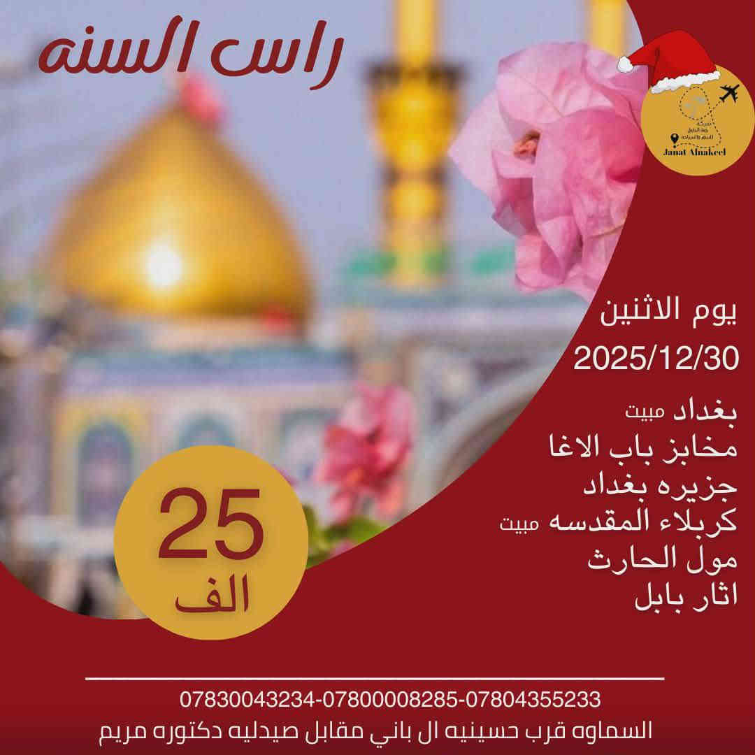 ⭐⭐⭐جديدنا جديدنا⭐️⭐️⭐️
🎄🎄 برنامج رأس السنة الجديدة 🎄🎄
                        🌹شركة جنة النخيل 🌹               
                                    تقدم لكم 
                             👩‍👩‍👧للعوائل فقط👨‍👧‍👦
البرنامج الاول 1️⃣✔️
ليلة في بغداد وليلة في  كربلاء المقدسة 
ليلة رأس السنة في كربلاء المقدسة
❇️الانطلاق يوم 30\12 
⬅️اليوم الاول 30\12   ✅بغداد باب الاغا 
✅الامام الكاظم عليه السلام 🕌
المبيت في فنادق باب المراد 
وبعد الظهر توجة الى✅ جزيرة بغداد 

⬅️اليوم الثاني 31\12 توجة صباحا الى ✅كربلاء المقدسه 
احياء ليلة رأس السنة في كربلاء ✅ مول الحارث 

⬅️اليوم الثالث يوم 1\1 نهارا توجه الى منتجع بابل السياحي 
 كل هذا وبســـعر 25 الف فقط 
🎄🎄🎄🎄🎄🎄🎄🎄🎄🎄🎄🎄
البرنامج الثاني 2️⃣✔️
الانطلاق يوم 12/30 
✅ كربلاء المقدسه مبيت ليلتين     
  ⬅️ اليوم الاول               ✅  متنزه النوارس  
  ⬅️ اليوم الثاني ليلة راس      ✅   مول الحارث          
  ⬅️ اليوم الثالث  يوم 1\1 نهارآ    ✅ آثار بابل 
كل هذا وبســـعر 17  فقط 
#ملاحظة_برنامج_ال3️⃣بغداد ليلتين (( تم كتمال العدد))
باصات حديثة🚎🚌🚎
سارعوا بالحجز🏃‍♂️🏃‍♂️🏃‍♂️

(( الرجاء الرجاء من الاخوة أصحاب المكاتب البرنامج خاص بشركة جنة النخيل للسفر والسياحة ))
------------------------------------
للاستفسار اكثر 
‏ ‎💢العنوان /السماوة - شارع ال بأني مقابيل صيدلية د مريم الغرة ***********  موظفة.  *********** حجي مسلم
#شركة_جنة_النخيل_للسفر_وسياحة #مجاز_رسمياً_من_هيئة_السياحة
