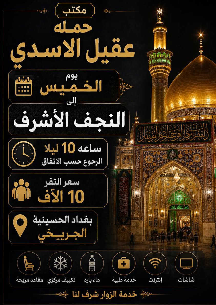 العتبات المقدسة الئ اهالي الحسينية 
   #بغداد_الحسينية_الجريخي 
   🕌(( مكتب حمله عقيل الاسدي ))🕌
______________________________📌🌿
زيارتنا يوم الاربعاء الئ
    {{  الكاظمية المقدسة  }}
الذهاب ساعه 4 عصرا العوده حسب الاتفاق
   (( سعر النفر مرجع 3 الاف ))
____________________________📍🌿
زيارتنا يوم الخميس  الئ 
    {{ كربلاء المقدسة  }}
الذهاب ساعه 8 مساء العوده حسب الاتفاق
    (( سعر النفر مرجع 7 الاف ))
_____________________________📍🌿
زيارتنا يوم الخميس الئ 
    {{ كربلاء   المقدسة }}
الذهاب ساعه 1 ضهرا العوده حسب الاتفاق
    (( سعر النفر مرجع 7 الاف ))
______________________________📍🌿
زيارتنا يوم الجمعة   الئ 
    {{  النجف الاشرف  }}
الذهاب ساعه 10 مساء العوده حسب الاتفاق
    (( سعر النفر مرجع 10 الاف ))
______________________________📍🌿
الحجز والاستفسار اتصال على الرقم التاليه 
🛑 الحجز اتصال او واتساب 🛑
***********
***********
***********
  🌺 نتمنى لكم زياره مقبوله ان شاء الله 🌺
