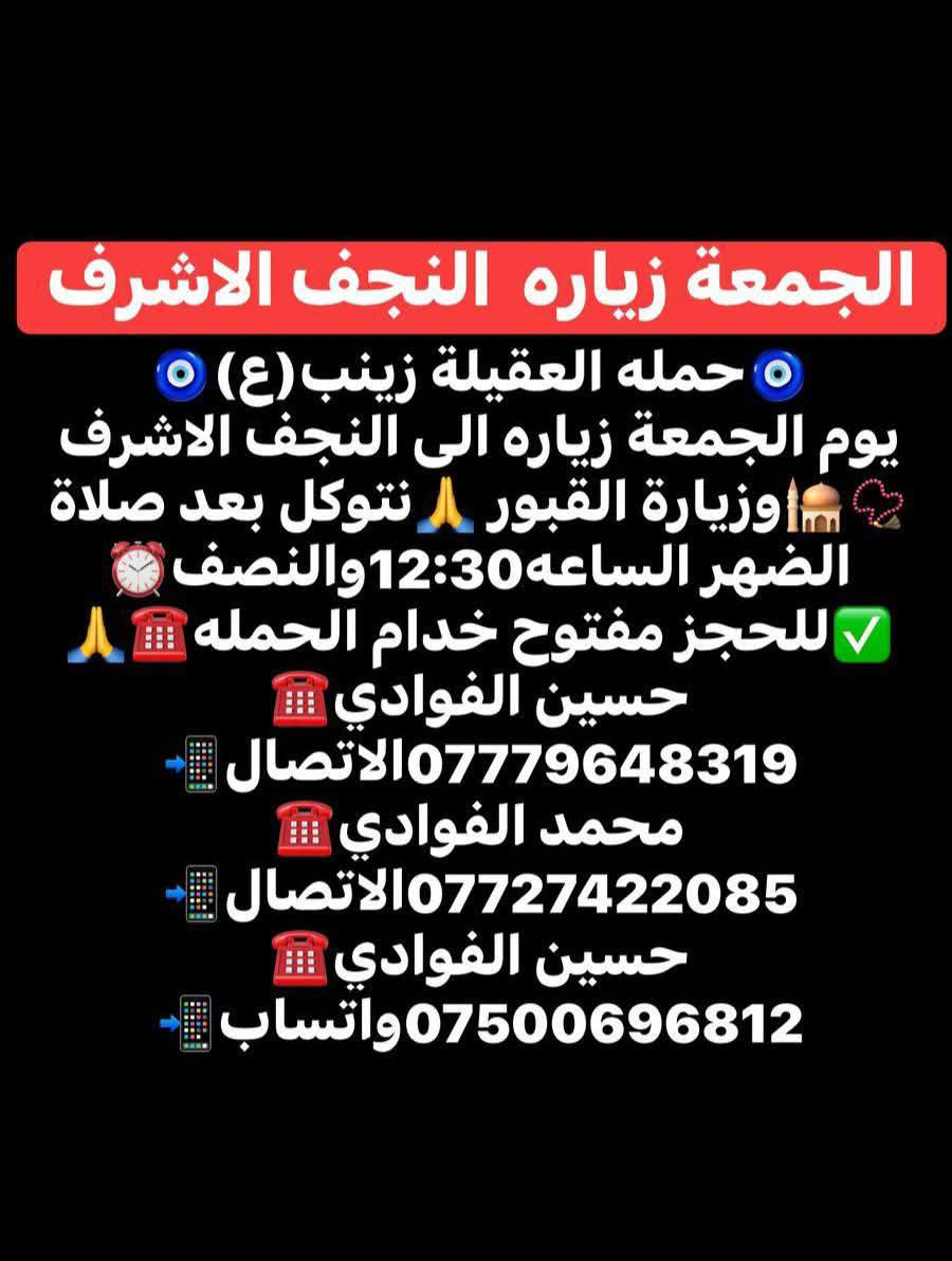 اللهم صلي على محمد وال محمد 🤍
(رمضان كريم وصيام مقبول أن شاء الله 🙏🤍)

🛑حمله العقيله زينب(ع)🙏❤️

🛑زيارات يوم الجمعه 🧿✅❤️

1️⃣سياره الاوله--يوم الجمعه زياره إلى النجف الأشرف 📿🕌 وزيارة القبور 🙏 موعد انطلاق الحمله ✅ نتوكل بعد صلاه الظهر الساعه12والنصف 🕐✅🧿

/////////////////////////////////////////////////////////////

2️⃣ سياره الثانيه--يوم الجمعه زياره إلى سامراء المقدسه 📿🕌 وسيد محمد بن الامام علي الهادي(ع)📿🕌 انطلاق الحمله بعد صلاه الظهر الساعه12والنصف 🕐🧿

////////////////////////////////////////////////////////////////

📍مكان التجمع١-الشعله الاولى جامع الامام علي(ع)🙏

والشعلة ام نجم شارع الأمين حسينيه الصديقه ع 🙏 

للحجز مفتوح  ✅☎️ ***********📱✅

***********📱☎️***********واتساب📱☎️ 

@الجميع
