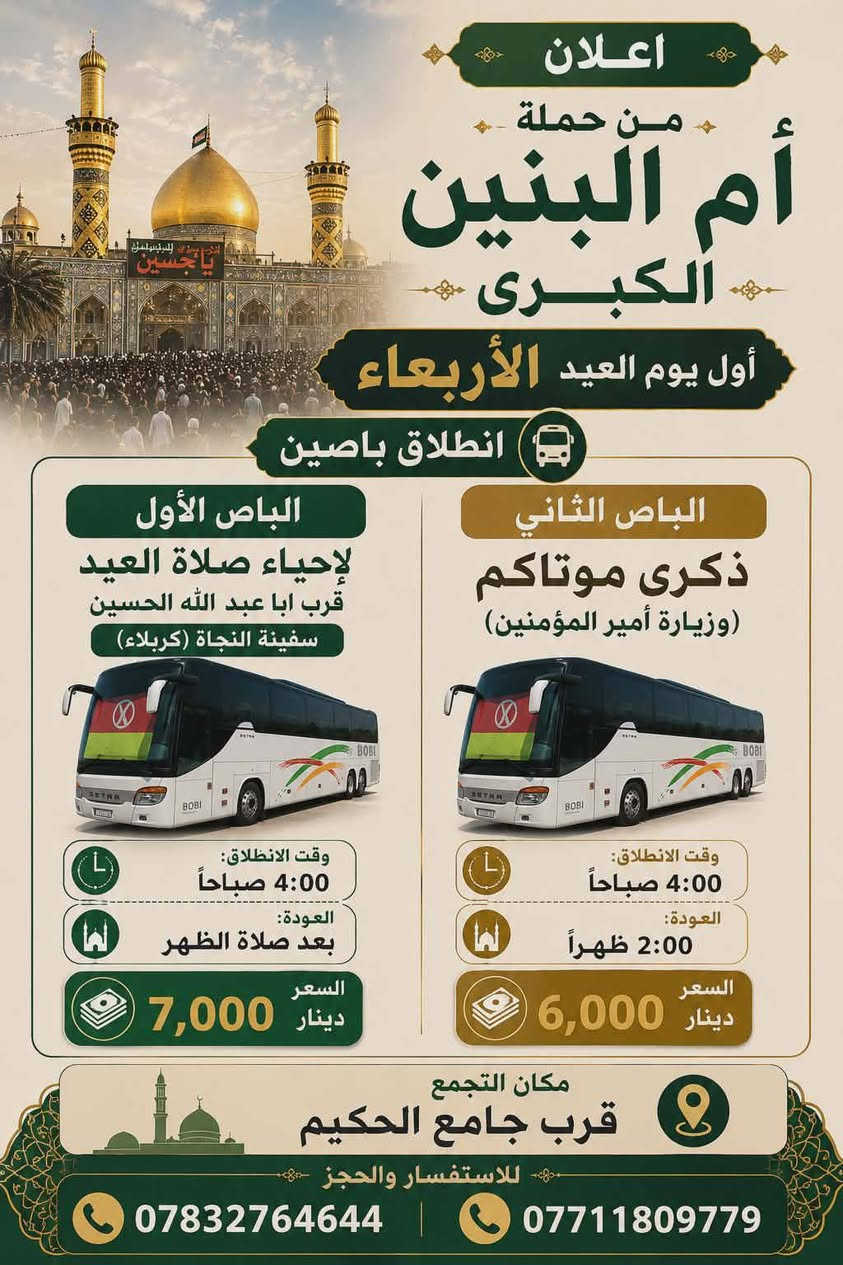 علااااااان هام جداً 
افتح الصور واختر برنامج المفظل ويه حملة ام البنين الكبرى 
☎️🕌💥🎆🎊🎢🎡🎠
اولاً  . زيارة أول يوم العيد البرنامج داخل الصورة 
ثانياً . زيارة + سفره ثاني يوم العيد البرنامج داخل الصورة 
ثالثاً . زيارة + وتسياره ثالث يوم العيد البرنامج داخل الصورة 
رائعاً . زيارة + سفره رابع يوم العيد للجبايش داخل الصورة 
.اخي احجز مقعدك وخلي بالك مرتاح باص شباب باص عوائل
