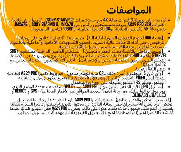 كاميرا داش بوصلة 3 قنوات بدقة 4K مع مستشعرات Sony STARVIS 2】 كاميرا داش ثلاثية القنوات A229 Pro 3CH مزودة بمستشعرين رائدين من Sony STARVIS 2، IMX678 و IMX675. تدعم دقة 4K للكاميرا الأمامية، و2K للكاميرا الخلفية، و1080P لكاميرا المقصورة.

【تقنية HDR لجميع القنوات 3 ورؤية ليلية 2.0】يضمن هذا التعرف الدقيق على لوحات الترخيص، حتى أثناء الاحداث عالية السرعة، لجميع التسجيلات الأمامية والداخلية والخلفية، ويستعيد تفاصيل بدقة 4K، مما يضمن أفضل اللقطات الليلية.
【تسجيل داخلي بالأشعة تحت الحمراء مُحسّن】 تستخدم الكاميرا الداخلية مستشعر Sony STARVIS وتقنية HDR فائقة لالتقاط مشهد المقصورة بالكامل بوضوح ودون زيادة في الإضاءة.
التحكم الصوتي بدون استخدام اليدين والإشعارات】 اختبر التحكم بدون استخدام اليدين مع 12 أمرًا صوتيًا،
تدعم اللغة العربية 
【واي فاي 5 جيجاهرتز أسرع وفلتر CPL مانع للوهج مدمج】 قم بربط كاميرا A229 Pro الخاصة بك بتطبيق VIOFO باستخدام اتصال واي فاي 5 جيجاهرتز الأسرع لتكوين سهل، ومعاينة الفيديو، ومشاركة الفيديو بسهولة على جهازك المحمول
【مسجل GPS فائق الدقة】يتميز جهاز A229 Pro بوحدة GPS متقدمة متعددة الوضع الأربع، مما يوفر توافقًا سلسًا مع أربعة أنظمة تحديد المواقع عبر الأقمار الصناعية - GPS و BEIDOU و GALILEO و GLONASS.
【التسجيل المتكرر والقفل الطارئ】 تحتوي كاميرا A229 Pro للوحة القيادة على خاصية التسجيل المتكرر، مما يعني أنه بمجرد أن تصل بطاقة الذاكرة إلى سعتها التخزينية، ستقوم كاميرا السيارة تلقائيًا باستبدال أقدم ملف فيديو بأحدث ملف. علاوة على ذلك، يمكن لـ A229 Pro قفل الفيديو تلقائيًا عندما تكتشف الكاميرا اهتزازًا أو اصطدامًا لمنع الكتابة فوق الفيديوهات المهمة أثناء التسجيل المتكرر.

للتواصل معنا ***********
#اشتريةمرة #امان_القيادة #3a_dashcam_store #اكسسوارات_سيارات #كاميرا_السيارة #VIOFO #داش_كام #حماية_السيارة #العراق #بغداد
