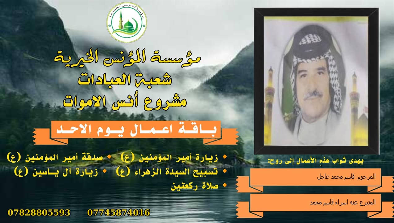 #ادخال_السرور_والنعيم_على_من_انقطع_عمله
#مشروع_أنس_الاموات 
#برنامج( الاعمال الاسبوعية  )

عن النبي صلى الله عليه وآله وسلم أنه قال: "إذا مات ابن آدم انقطع عمله إلا من ثلاث: صدقة جارية، أو علم ينتفع به من بعده، أو ولد صالح يدعو له".

بما أن الموت نوع من الكمال للبشر، فإن الإنسان لا ينفصل بموته عن الدنيا بشكل كامل، بل يبقى له ارتباط ما بالحياة وبالأحياء، بحيث يستفيد من أعمالهم الصالحة الموجهة إليه، 
وهذا الارتباط يبعث الأمل في النفوس، ويترك فينا أثراً تربوياً   كما يفتح لنا آفاقاً للتمكّن من صلة من فاتنا أن نصله في حياته وتعويض ذلك بأعمال صالحة نهديها له حتى بعد وفاته .
من مبدأ الوفاء لمن رحلوا وبقيت آثارهم. تواصل مؤسسة #المؤنس الخيرية   إهداء مجموعة من الاعمال العبادية ثواباً عن المساهمين وامواتهم ضمن مشروع (أُنس الاموات _ نبراس المؤمن )

✍️✍️للاشتراك لطفاً الاتصال بنا وسيزورك مندوبنا لمكان عملك أو سكنك. 
هواتفنا (*********** ) (*********** )

⭕️يذكر أن المؤسسة مستقلة استقلال تام وتهتم  بالشؤون العبادية والخيرية.
