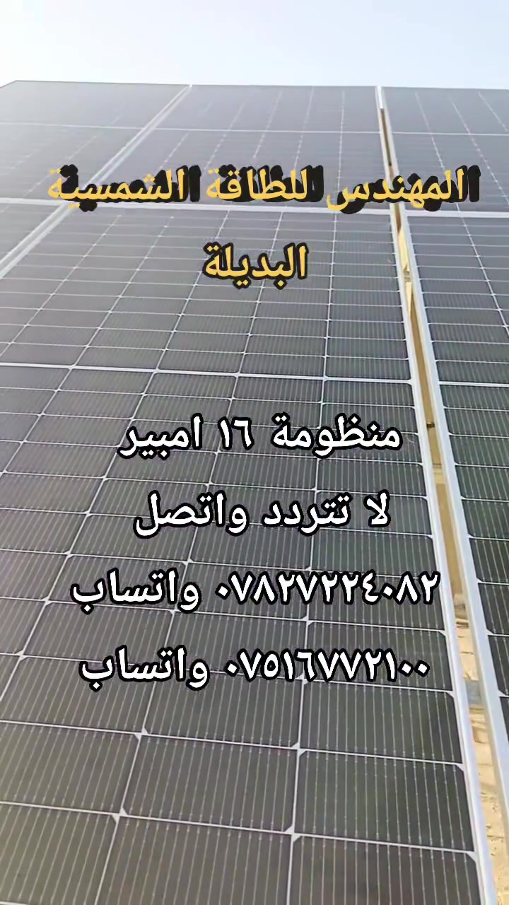 عدة مواقع يوميا تغادر مشاكل الكهرباء وتتجه نحو الطاقة الشمسية البديلة 

تقوم كوادرنا ولاوقات متأخرة يوميا بتنفيذ عدة مشاريع لتنصيب منظومات الطاقة الشمسية 

لا تتردد في تحديد موعد للكشف الموقعي المجاني
والاتصال ب المهندس للطاقة الشمسية البديلة 

سارع واحجز منظومتك 
بدل ما تستمر بالدفع
اتحول لشي جديد و مريح و نظام ذكي لخدمتك و راحتك و استقلالك بالكهرباء⚡️⚡️

ليش المهندس للطاقة الشمسية البديلة ؟
شركة بخبرة 6 سنوات بمجال الطاقة الشمسية مطلعة على احدث التقنيات و ألي تناسب ظروف العراق من انقطاعات و درجات حرارة عالية☀️
📞للحجز و الاستفسار؛

   *********** واتساب
