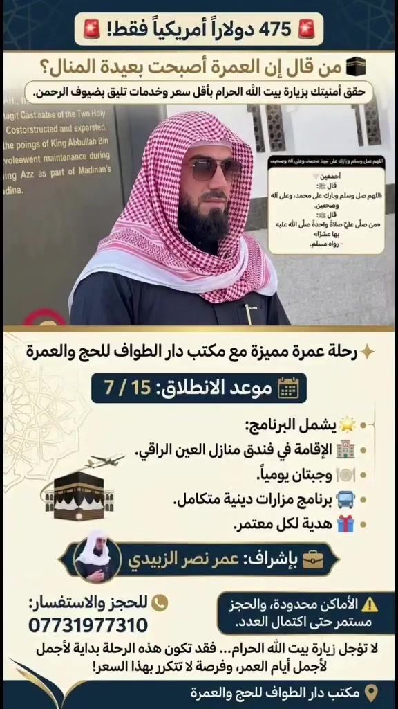🚨 **475 دولاراً  فقط!** 🚨
🕋 من قال إن العمرة أصبحت بعيدة المنال؟
حقق أمنيتك بزيارة بيت الله الحرام بأقل سعر وخدمات تليق بضيوف الرحمن.
✨ رحلة عمرة مميزة مع مكتب دار الطواف للحج والعمرة
📅 **موعد الانطلاق:** 15 / 7
🌟 **يشمل البرنامج:**
🏨 الإقامة في فندق منازل العين الراقي.
🍽️ وجبتان يومياً.
🚌 برنامج مزارات دينية متكامل.
🎁 هدية لكل معتمر.
👔 **بإشراف:**
عمر نصر الزبيدي
📞 **للحجز والاستفسار:**
***********
📍 مكتب دار الطواف للحج والعمرة
⚠️ الأماكن محدودة، والحجز مستمر حتى اكتمال العدد.
لا تؤجل زيارة بيت الله الحرام... فقد تكون هذه الرحلة بداية لأجمل أيام العمر، وفرصة لا تتكرر بهذا السعر!
