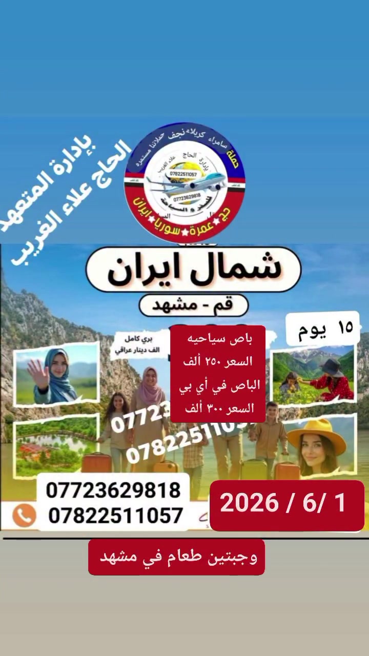 على بركه الله تعالى تعل حملات إلى إيران 
          تابع المنشور 
البرنامج الاول/ 
قم ومشهد ونيشابور (١٢ يوم  ) تشمل نقل فنادق مزرات وسياحه وجبتين طعام في مشهد وقم.   ( السعر ١٧٥ ألف )فقط باصات عراقي من مقر الشركة.  البرنامج الثاني 👇
 👇👇👇👇👇👇👇👇👇👇👇
قم ومشهد ونيشابور والشمال إيران
(15 يوم)
تشمل نقل فنادق مزرات وسياحه وجبتين طعام في مشهد 
السعر )٢٥٠ ألف عراقي) باصات سياحيه والباص ال في أي بي السعر( ٣٠٠ ألف عراقي )
👇👇👇👇👇👇👇👇👇👇👇
للحجز والاستفسار يرجى الاتصال بنا أو زيادة إلى مقر الشركة 
*********** انتصال واتساب 
‏‪0772 362 9818‬‏ انتصال واتساب 
العنوان بابل الحمزه الغربي الشوملي خيكان الغربي 
خدمات الزوار شراف لنا 
وتما الكم سفر سعيد وزياره مقبوله 
المصداقية شعارنا 
راحت الزائرين هدفنا 
بادرة اخواكم 
    الحاج علاء الغريب 
ومن الله التوفيق والأمان 
@إشارة للجميع إشارة وتنبيه متابعين

