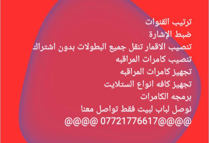 تنصيب ستلايت
برمجه ستلايت 
ترتيب القنوات 
ضبط الإشارة 
تنصيب الاقمار تنقل جميع البطولات بدون اشتراك 
تنصيب كامرات المراقبه 
تجهيز كامرات المراقبه 
تجهيز كافه انواع الستلايت 
برمجه الكامرات 
نوصل لباب لبيت فقط تواصل معنا 
@@@@*********** @@@@
