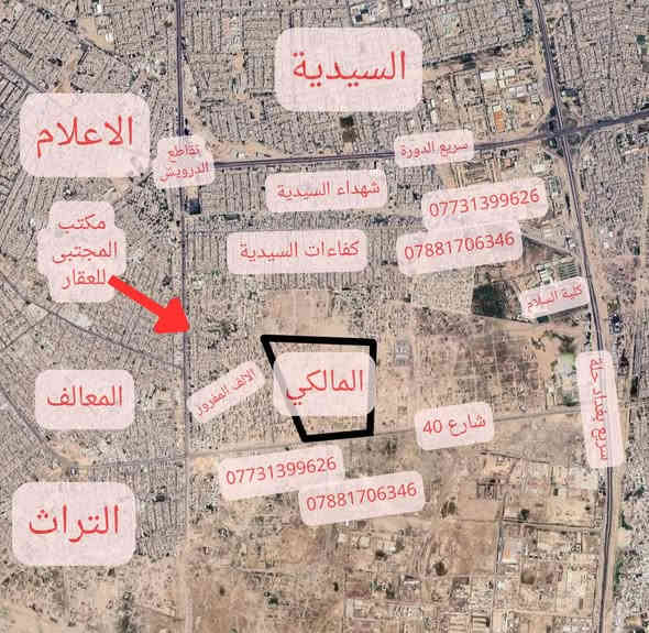 مقاطعة 2/10
منطقة أو مربع المالكي 
خلف زنجيل التراث 
ومجاورة لكفاءات السيدية ومنطقة الألف المفروز وشارع 40 التجاري المؤدي الى طريق حلة بغداد

مربع المالكي بالنسبة للخدمات يقسم الى قسمين كما موضح في الصور : 

القسم (1) خدماته كاملة من ماء ومجاري وكهرباء ماعدا التبليط.

والقسم (2) خدماته غير مكتملة. 

مساحات واسعار مربع المالكي 

- 150 متر  من 120 مليون فما فوق
- 75 متر  من 60 مليون فما فوق 

يوجد لدينا كافة العروض 
كل ماعليك فعله هو مراسلتنا او الإتصال 
*********** 
*********** 
او زيارتنا في المكتب في شارع زنجيل التراث مقابيل مطعم علي الشيف مكتب المجتبى للعقار .

حَللتَ أهلًا ووطِئتَ سهلًا.
