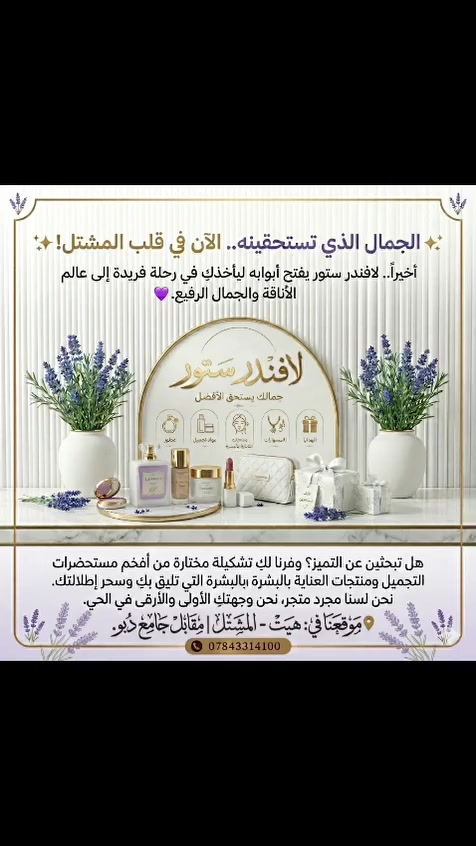 ✨ الجمال الذي تستحقينه.. الآن في قلب المشتل! ✨
​أخيراً.. لافندر ستور يفتح أبوابه ليأخذكِ في رحلة فريدة إلى عالم الأناقة والجمال الرفيع. 💜
​هل تبحثين عن التميز؟ وفرنا لكِ تشكيلة مختارة من أفخم مستحضرات التجميل ومنتجات العناية بالبشرة التي تليق بكِ وبسحر إطلالتك. نحن لسنا مجرد متجر، نحن وجهتكِ الأولى والأرقى في الحي.
​📍 موقعنا في: هيت - المشتل | مقابل جامع دبو.


**إذا كنت صاحب هذا الإعلان وتريد حذفه لأي سبب، رجاءا أرسل رسالة إلى الدعم الفني**