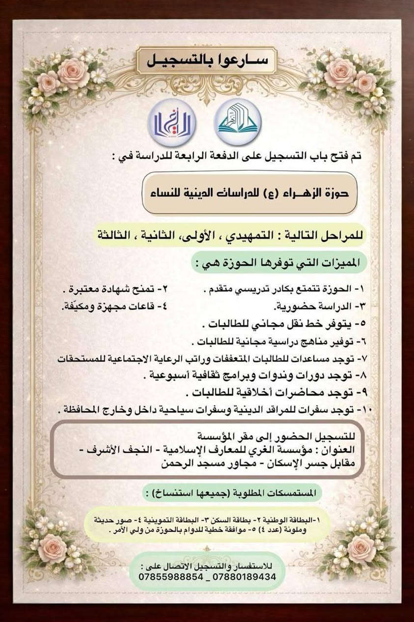 � #مؤسسة_الغري_للمعارف_الإسلامية
🔹 #حوزة_الزهراء (ع) للدراسات الدينية
🔹 #سارعوا_بالتسجيل

📢 تعلن حوزة الزهراء (ع) للدراسات الدينية عن فتح باب التسجيل على الدفعة الرابعة للدراسة، وللمراحل التالية:
▪️ المرحلة التمهيدية
▪️ المرحلة الأولى
▪️ المرحلة الثانية
▪️ المرحلة الثالثة

——————————————
✨ مميزات الدراسة في الحوزة:
1️⃣ كادر تدريسي متقدم ومؤهل
2️⃣ شهادة دراسية معتبرة
3️⃣ الدراسة حضورية
4️⃣ قاعات دراسية مجهزة ومكيّفة
5️⃣ توفير خط نقل مجاني للطالبات
6️⃣ توفير المناهج الدراسية مجانًا
7️⃣ مساعدات للطالبات المتعففات + راتب الرعاية الاجتماعية للمستحقات
8️⃣ دورات، ندوات، وبرامج ثقافية أسبوعية
9️⃣ محاضرات أخلاقية وتربوية
🔟 سفرات دينية للمراقد المقدسة وسفرات ترفيهية داخل وخارج المحافظة

——————————————
📍 مكان التسجيل:
الحضور إلى مقر مؤسسة الغري للمعارف الإسلامية
📌 النجف الأشرف – مقابل جسر الإسكان – مجاور مسجد الرحمن

——————————————
📄 المستمسكات المطلوبة:
▪️ البطاقة الوطنية
▪️ بطاقة السكن
▪️ البطاقة التموينية
▪️ (4) صور شخصية حديثة وملونة
▪️ موافقة خطية من ولي الأمر للدوام في الحوزة

——————————————
📞 للاستفسار والتسجيل:
***********

🌸 كوني جزءًا من مسيرة العلم، الأخلاق، والوعي الديني

@أبرز المعجبين
