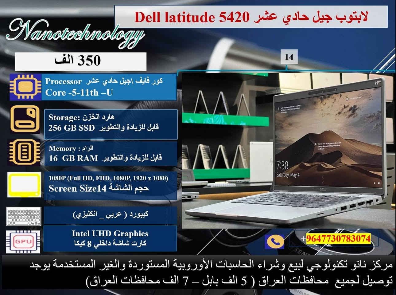 🔴 عرض ولمده محدوده 💥💥
صفاتنا الضمان و ميزاتنا الإبداع والتميز 
داخل كل صورة موديل اللابتوب ومواصفاته 💻
نظافة عالية جدا  💯
وندوز مفعل 💯
اوفس مفعل 💯
( وورد + اكسل + باوربوينت ، واخواتهن كاملات) 
🎊 ملحقات وهدايا الجهاز 🎊
1- شاحنة اللابتوب  اصلية 
2- حقيبة لابتوب
3. ماوس  
⭐️ يوجد توصيل لجميع محافظات العراق 🚚
♡ 5 ألف بابل.
♡ 7 ألف لجميع المحافظات.

📝 للحجز والاستفسار، 
يرجى التواصل معنا عبر ماسنجر الصفحة
او عبر الواتساب على الارقام الآتية:
 
***********
او على الرقم 
***********
♡ مركز نانو تكنولوجي 
لبيع اللابتوبات المستخدمة في العراق
العنوان: بابل _المحاويل _ حي الاسرى قريب المدرسة الكوتية.
(بالامكان تطوير الهارد والرام حسب الرغبة مع زيادة ٢٥ ألف دينار )
ضمان  من اي عطل لعشرة أيام من تاريخ التسليم.
(يتم تسجيل اسم كل شخص عنده شراءه  من مركزنا للدخول في قرعة ١٥$ الشهريه)
