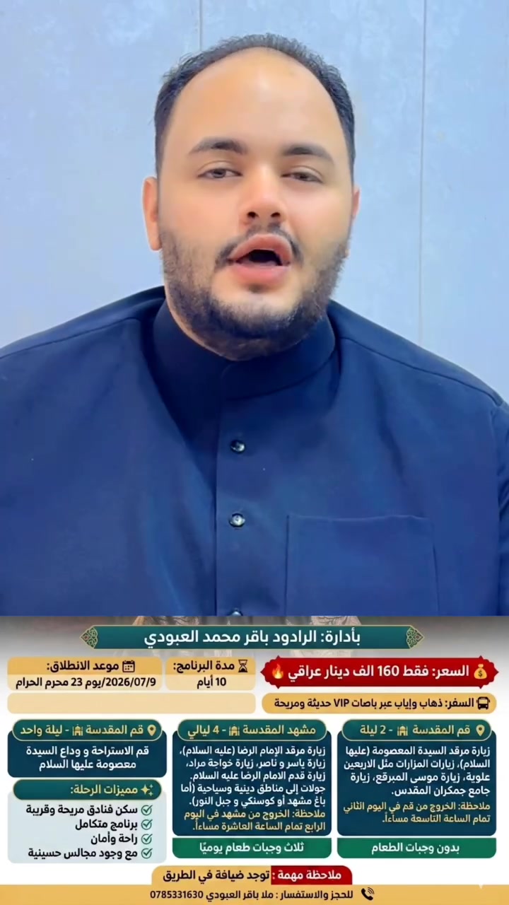 تعلن حملة أنيس النفوس 
بأدارة : الرادود باقر محمد العبودي 

📆 موعد الانطلاق: 9 / 07 / 2026
يوم 23 محرم الحرام 
⏳ مدة البرنامج: 10 أيام
💰 السعر: فقط 160 الف دينار عراقي 🔥

🚌 السفر:
ذهاب وإياب عبر باصات VIP حديثة ومريحة

🌿 تفاصيل الرحلة:

🔹 2 ليلة في قم المقدسة 🕌

زيارة مرقد السيدة المعصومة (عليها السلام)
زيارات المزارات مثل الاربعين علوية
زيارة موسى المبرقع 
زيارة جامع جمكران المقدس
بدون وجبات الطعام 

ملاحظة : الخروج من قم في اليوم الثاني في تمام الساعة التاسعة مساءاً .

🔷 4 ليالي في مشهد المقدسة 🕌

زيارة مرقد الإمام الرضا (عليه السلام)
زيارة ياسر و ناصر 
زيارة خواجة مراد 
زيارة قدم الامام الرضا عليه السلام 
ثلاث وجبات طعام يوميًا
جولات إلى مناطق دينية وسياحية
أما باغ مشهد أو كوسنكي و جبل النور 

 ملاحظة : الخروج من مشهد في اليوم الرابع في تمام الساعة العاشرة مساءاً 

🔷 ليلة واحد في قم الاستراحة و وداع السيدة معصومة عليها السلام 

✨ مميزات الرحلة:
✔️ سكن فنادق مريحة وقريبة
✔️ تنظيم كامل طوال الرحلة
✔️ مرشدين ومرافقين لخدمة الزائرين
✔️ برنامج متكامل يجمع بين العبادة والسياحة
✔️ راحة وأمان من بداية السفر حتى العودة
✔️ مع وجود مجالس حسينية 
 
ملاحظة مهمة : توجد ضيافة في الطريق 

للحجز و الاستفسار الاتصال بنا عبر الأرقام التالية : 
الرادود باقر محمد العبودي - ***********
