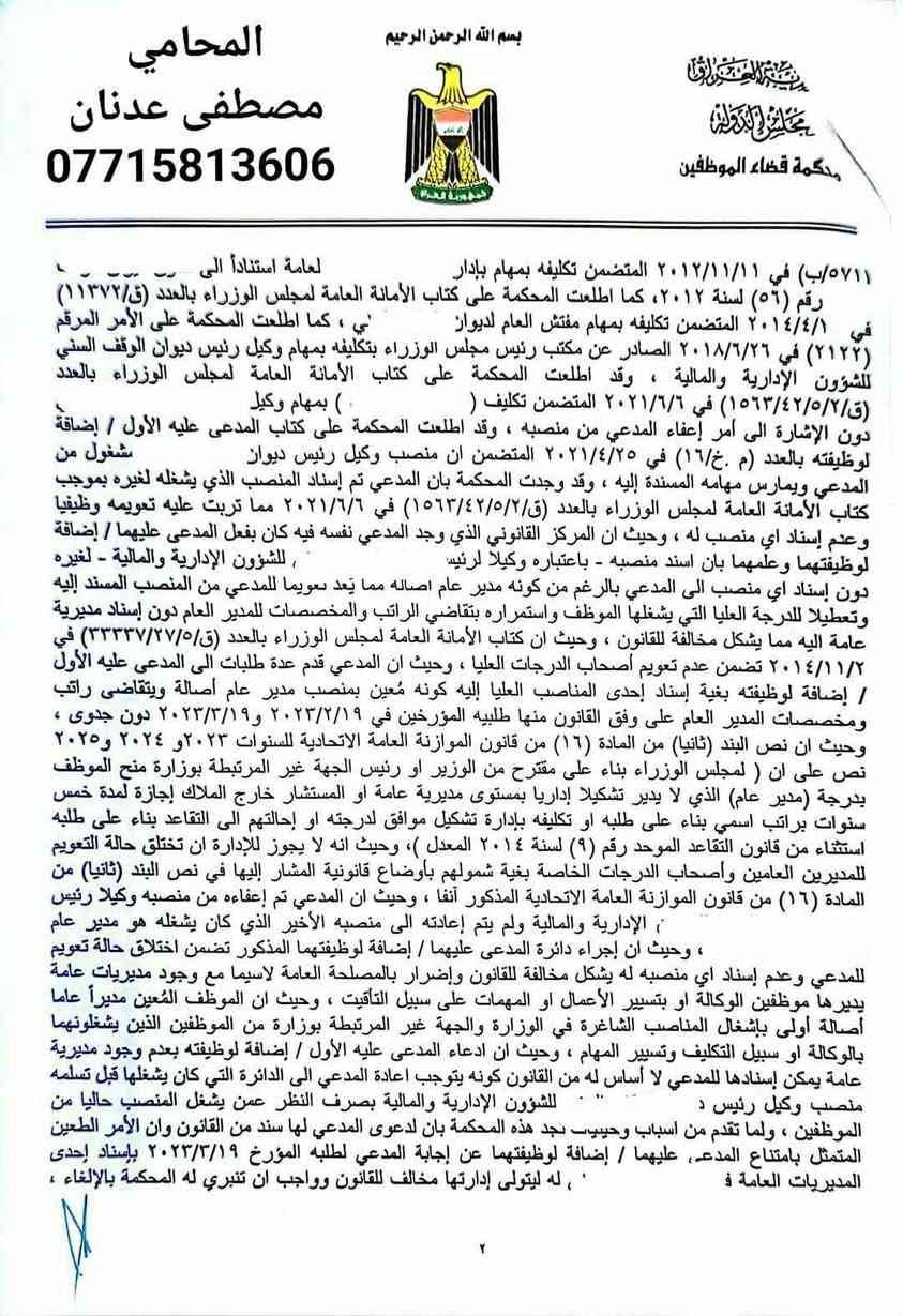 بسم الله الرحمن الرحيم 
من اهم القرارات التي صدرت من محكمه قضاء الموظفين والتي تخص تعويم المدراء العامين وعدم اسناد اي دائره عامه لهم ثم احالتهم على التقاعد لعدم وجود شاغر وبشكل تعسفي .

*.تم الطعن بتعويم وعدم اسناد دائره عامه لموكلي كونه مدير عام اصاله.

*. ثم تم الطعن بأمر أحالته الى التقاعد حيث قررت  المحكمة الموقرة الزام المدعى عليهما باعاده موكلي الى الوظيفه بعد الغاء امر الاحاله الى التقاعد .
*. ثم و بالقرار الثاني تم الزامهما بإسناد احد المديريات العامه كونه مدير عام اصاله و اعادته الى منصبه السابق. 
لذا لا يسعنا إلا ان نشكر المحكمه الموقره وقوه القانون التي أنصفت موكلي.
تم تصديق القرار تمييزا

نترككم مع تفاصيل القرارين و الأسانيد التي استندت عليها المحكمه الموقره.

            
 المحامي مصطفى عدنان الأنباري 
       ***********
