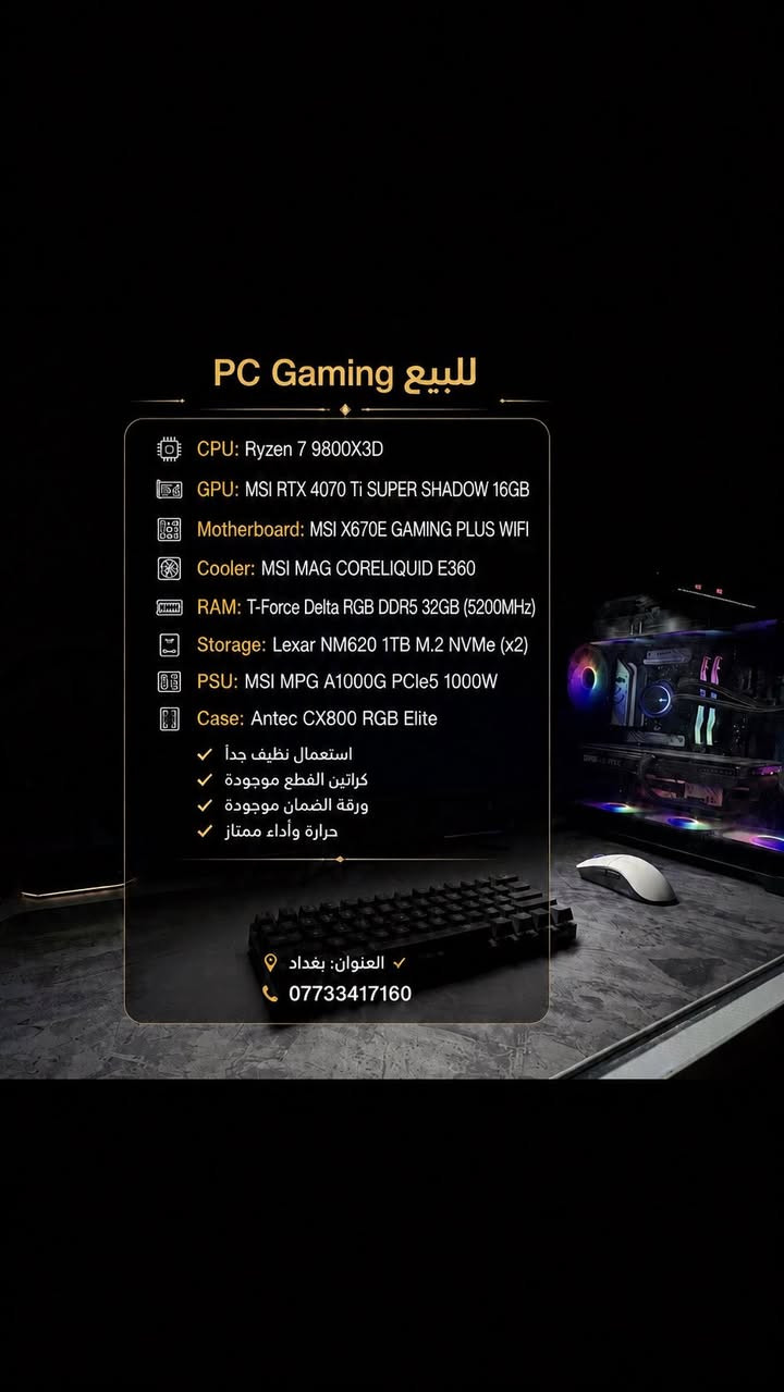 🔥 للبيع PC Gaming 🔥
🖥️ المواصفات:

• CPU: Ryzen 7 9800X3D
• GPU: MSI RTX 4070 Ti SUPER SHADOW 16GB
• Motherboard: MSI X670E GAMING PLUS WIFI
• Cooler: MSI MAG CORELIQUID E360
• RAM: T-Force Delta RGB DDR5 32GB (5200MHz)
• Storage: Lexar NM620 1TB M.2 NVMe (x2)
• PSU: MSI MPG A1000G PCIe5 1000W
• Case: Antec CX800 RGB Elite

✔ استعمال نظيف جداً
✔ كراتين القطع موجودة
✔ ورقة الضمان موجودة
✔ حرارة وأداء ممتاز

📍 العنوان: بغداد
📞 0773341716 السعر قيمها بما يرضي الله وتدلل♥️


**إذا كنت صاحب هذا الإعلان وتريد حذفه لأي سبب، رجاءا أرسل رسالة إلى الدعم الفني**