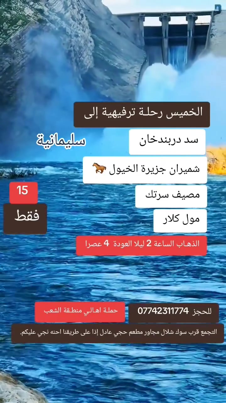 حملـة اهـالـي منطـقة الشعـب 
 رحلة ترفيهيه 
🌄 إلى: سد دربندخان + شميران جزيرة الخيول 🐎+ مصيف سرتك + مول كلار ) 
يوم الخميس ليلا  يعني مصباح الجمعـة احنه بسليمانية 
⏰ الانطلاقة: الساعة 2 ليلا 
🌙 العودة: الساعة 4  عصرا 

💺 سعر المقعد : 15  ألف فقط

✨ أجواء طبيعة خلابة مع كافة الخدمات 

📞 للحجز والاستفسار:
(*********** )
التجمع قرب سوك شلال مجاور مطعم حجي عادل إذا على طريقنا احنه نجي عليكم
