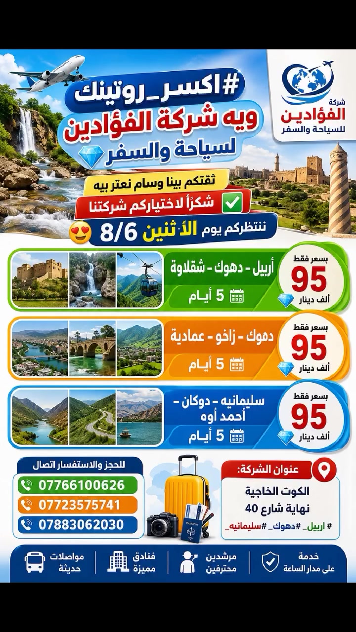 #اكسر_روتينك_ويا_شركة_الفؤادين_للسياحة_والسفر 💎

ثقتكم بينا وسام نعتز بيه، شكراً لاختياركم شركتنا ✅
ننتظركم يوم الاثنين 8/6 😍

🏞️ أربيل – دهوك – شقلاوة
📅 5 أيام
💰 فقط 95 ألف دينار

🏞️ دهوك – زاخو – العمادية
📅 5 أيام
💰 فقط 95 ألف دينار

🏞️ السليمانية – دوكان – أحمد آوا
📅 5 أيام
💰 فقط 95 ألف دينار

📞 للحجز والاستفسار:
***********
***********
***********

📍 عنوان الشركة:
الكوت – الخاجية – نهاية شارع 40

✨ رحلات مميزة • أجواء رائعة • أسعار مناسبة ✨
شركة الفؤادين للسياحة والسفر ترحب بكم دائما
