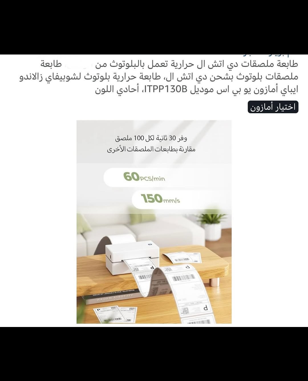 طابعـة حرارية ورقيـة لاصقة لاسلكية 
طابعـة حرارية تعمل بالطاقة الكهربائية 
طابعـة حرارية لاصقـة تدعم جميع أجهزة الموبايل لاسلكي بلوتوث 
طابعـة ملصقات حرارية ورقية باللون الأبيض والأسود 
تحتوي على مجموعة أوراق لاصقة مع فلاش 
تدعم اجهزة الحاسوب لانظمة الوندوز 
طابعـة صغيرة الحجم سهلة الحمل والاستخدام عالية الوضوح 
مناسبة للملصقات الحرارية المباشرة التي يتراوح عرضها من (40) إلى (110) ملم 
لعمل الضروف والطلبات والعنوانين والباركود وغيرها 
جديد بالباكيت مع كافة الملحقات 
للتفاصيل اكثر داخل الموقع الرسمي 
السعـر ٥٥ الف 💰
ملاحظة (عند الشراء فحص المنتج قبل مغادرة المندوب بعدها نكون غير مسؤولين)
توصـيل 🚚 بغداد ٥ آلاف 
توصـيل 🚚 محافظات ٦ آلاف⁩


**إذا كنت صاحب هذا الإعلان وتريد حذفه لأي سبب، رجاءا أرسل رسالة إلى الدعم الفني**
