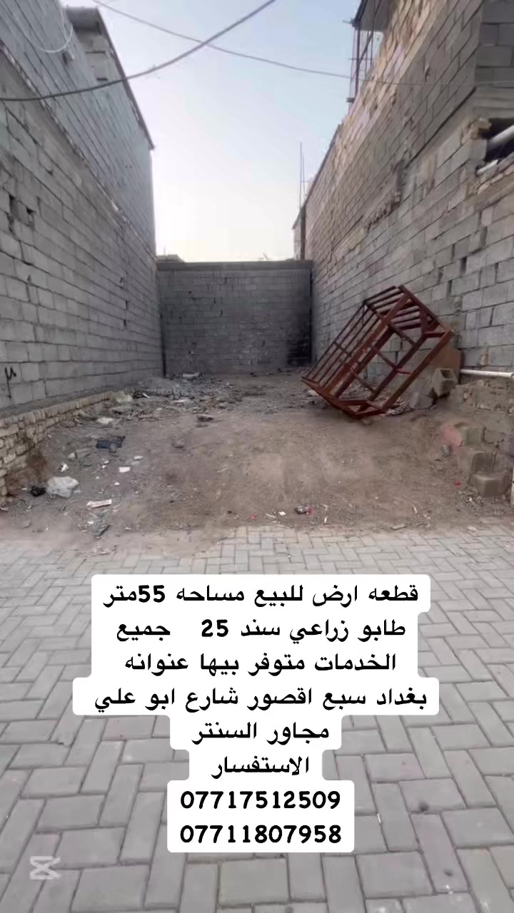 السلام عليكم   قطعة ارض للبيع مساحه 55متر
سند 25 

عنوان  بغداد سبع اقصور شارع ابو علي مجاور السنتر 

كافة الخدمات متوفره ماء 💧 كهرباء ⚡️ مجاري  مقرنص  

السعر 16وبي مجال  
الاستفسار يرجى التواصل على  الارقام التالي 
***********
***********
***********
مراجعة المكتب الرحمن للعقار عنوانه بغداد
سبع قصور بداية شارع ابو علي مقابيل صالون ورد البنفسج

