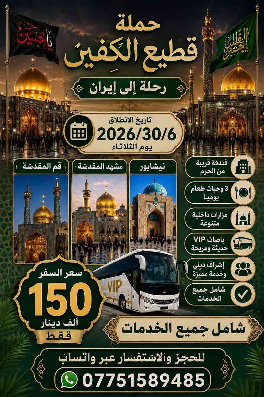 #انتباه #انتباه #انتباه 

#تعلن_حمله_قطيع_الكفين 

برنامج يوم الثلاثاء #كربلاء_المقدسه 🕌
الانطلاق 2 ضهرا والعوده 10 ليلا 
سعر النفر 7 الاف مرجع 

🌺🌺🌺🌺🌺🌺🌺🌺🌺🌺🌺🌺🌺🌺🌺

برنامج يوم الثلاثاء #كربلاء_المقدسه 🕌
الانطلاق 9 ليلا والعوده بعد صلاه الفجر 
سعر النفر 7 آلاف مرجع 

🌺🌺🌺🌺🌺🌺🌺🌺🌺🌺🌺🌺🌺🌺🌺

برنامج يوم الثلاثاء #النجف_الاشرف 🕌
الانطلاق 10 ليلا والعوده 8 صباحا 
سعر النفر 10 الاف مرجع 

🌺🌺🌺🌺🌺🌺🌺🌺🌺🌺🌺🌺🌺🌺🌺

برنامج يوم الاربعاء #الكاظميه_المقدسه 🕌
الانطلاق 3 عصرا والرجوع ليلا حسب الاتفاق 
سعر النفر 3 الاف مرجع 

🌺🌺🌺🌺🌺🌺🌺🌺🌺🌺🌺🌺🌺🌺🌺

برنامج يوم الأربعاء  #كربلاءالمقدسة 🕌
الذهاب 9 ليلا والعوده بعد صلاه الفجر 
سعر النفر 7 الاف مرجع 

🌺🌺🌺🌺🌺🌺🌺🌺🌺🌺🌺🌺🌺🌺🌺

برنامج يوم الخميس2️⃣ #كربلاءالمقدسة 🕌
الذهاب 8 ليلا والعوده بعد صلاه الفجر 
سعر النفر 7 الاف مرجع 

🌺🌺🌺🌺🌺🌺🌺🌺🌺🌺🌺🌺🌺🌺🌺

برنامج يوم الخميس3️⃣ #النجف_الاشرف 🕌
الذهاب 10 ليلا والرجوع 9 صباحا 
سعر النفر 10 الاف مرجع 

🌺🌺🌺🌺🌺🌺🌺🌺🌺🌺🌺🌺🌺🌺🌺

برنامج يوم الجمعه 1️⃣#سامراء_المقدسه وسيد محمد 🕌
الانطلاق 6 صباحا والرجوع حسب الاتفاق 
سعر النفر 10 الاف مرجع 

🌺🌺🌺🌺🌺🌺🌺🌺🌺🌺🌺🌺🌺🌺🌺
برنامج يوم الجمعه 3️⃣ #كربلاء_المقدسه
الانطلاق 8 ليلا والرجوع بعد صلاه الفجر 
سعر النفر 7 الاف مرجع 

🌺🌺🌺🌺🌺🌺🌺🌺🌺🌺🌺🌺🌺🌺🌺

برنامج يوم الجمعه 3️⃣ #النجف_الاشرف 
الانطلاق 10 ليلا والرجوع 9 صباحا 
سعر النفر 10 الاف مرجع 

🌺🌺🌺🌺🌺🌺🌺🌺🌺🌺🌺🌺🌺🌺🌺

الحجز والاستفسار: متوفر واتساب 

( *********** ) سجاد الشيخ
