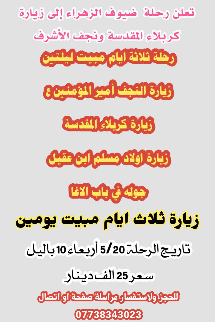 ❤️احجز مقعدك إلى زيارة كربلاء المقدسة ونجف الأشرف ❤️

🌷🌷انطلاق يوم أربعاء ساعه ١٠ ليلا 🌷🌷

✅السعر ٢٥ الف فقط زيارة ثلاث ايام مبيت يومين 

✅لاستفسار ***********
