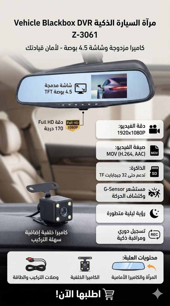 مرآة سيارة الذكية Vehicle Blackbox DVR - كاميرا مزدوجة وشاشة 4.5 بوصة
‏بسعر 25,000 فقط ✨💲
للطلب والاستفسار : ***********واتساب
                    :***********واتساب
‏
‏• الموديل: Z-3061.☄️
‏
‏كاميرا داش كام مدمجة داخل مرآة الرؤية الخلفية، تمنحك تسجيلًا كاملًا للطريق من الأمام والخلف مع شاشة عرض مدمجة لتعزيز أمان قيادتك.✨
‏
‏• شاشة عرض مدمجة: تأتي بشاشة مقاس 4.5 بوصة من نوع TFT مدمجة في المرآة لمتابعة التسجيل مباشرة.📷
‏
‏• تصوير عالي الدقة: تدعم تسجيل الفيديو بدقة Full HD 1080P لضمان وضوح التفاصيل والصور.🎥
‏
‏• عدسة واسعة الزاوية: مزودة بعدسة رؤية عريضة (Wide-angle lens) بزاوية 170 درجة لتغطية أكبر مساحة ممكنة من الطريق.📰
‏
‏• نظام تسجيل الطوارئ: يحتوي على مستشعر G-Sensor الذي يقوم بحماية الفيديوهات من المسح عند حدوث اصطدام.
‏
‏• خاصية الرؤية الليلية: تدعم تقنية Night Vision لتحسين جودة التصوير في ظروف الإضاءة المنخفضة.
‏
‏• مراقبة ذكية: تدعم ميزات اكتشاف الحركة (Motion Detection) والتسجيل الدوري (Cyclic Recording) لضمان عدم توقف التسجيل.
‏
‏المواصفات:
‏• دقة الفيديو: 1920x1080P / 1280x720P.
‏• صيغة الفيديو: MOV (H.264, Audio: AAC).
‏• تخزين الذاكرة: تدعم بطاقة ذاكرة TF حتى 32 جيجابايت كحد أقصى
‏• اللغات: تدعم لغات متعددة.
‏• الميكروفون والسبيكر: مدمج داخل الجهاز.
‏
‏محتويات العلبة:
‏• مرآة الرؤية الخلفية المزودة بالكاميرا والشاشة.
‏• كاميرا خلفية إضافية.
‏• وصلات التركيب والطاقة.
