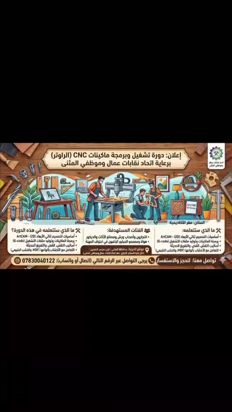 #إعلان:
 دورة تشغيل وبرمجة ماكينات CNC (الراوتر)  
برعاية اتحاد نقابات عمال وموظفي المثنى

المكان: مقر الأكاديمية

ما الذي ستتعلمه في هذه الدورة؟  
• أساسيات التصميم ثنائي الأبعاد (2D) - ArtCAM   • برمجة الماكينات وتوليد ملفات التشغيل (G-code)   • أساليب النقش، القص، والتفريغ الحديثة   • التعامل مع الأخشاب بأنواعها (MDF، والخشب الطبيعي) 
الفئات المستهدفة:  
• النجارون وأصحاب ورش ومصانع الأثاث والديكور   • هواة ومصممو الديكور الراغبون في احتراف المهنة 
موقع الدورة: محافظة المثنى | قرب مجسر المحرين | داخل بناية السلاح التجاري (مقر اتحاد نقابات عمال وموظفي المثنى)

تواصل معنا:
 للحجز
يرجى التواصل عبر الرقم التالي
 (اتصال أو واتساب): ***********
او مراسلة الخاص 

والاستفسار يرجى الاتصال على الرقم ***********
المدرب الدورة 

اتحاد نقابات عمال  
وموظفي المثنى
