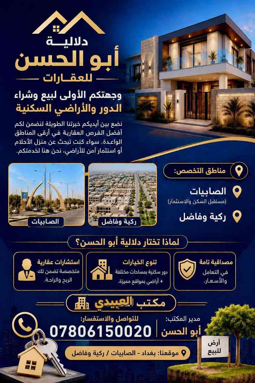 دلالية أبو الحسن للعقارات 

وجهتكم الأولى لبيع وشراء الدور والأراضي السكنية

نضع بين أيديكم خبرتنا الطويلة لنضمن لكم أفضل الفرص العقارية في أرقى المناطق الواعدة. سواء كنت تبحث عن منزل الأحلام أو استثمار آمن للأراضي، نحن هنا لخدمتكم.

 مناطق التخصص:

الصابيات (مستقبل السكن والاستثمار)

ركية وفاضل

 لماذا تختار دلالية أبو الحسن؟

 مصداقية تامة في التعامل والأسعار.

 تنوع الخيارات (دور سكنية بمساحات مختلفة + أراضي بمواقع مميزة).

 استشارات عقارية متخصصة تضمن لك الربح والراحة.

 للتواصل والاستفسار:

مدير المكتب: أبو الحسن
***********مصطفى العبيدي

ابو الحسن الجميلي ***********

ب: بغداد - الصابيات / ركية وفاضل
