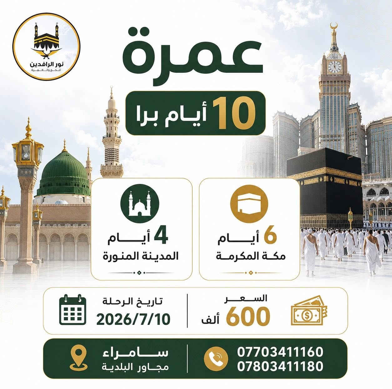 #عمرة10_أيام و #20_يوماً
يسرنا أن نقدم لكم مجموعة من برامج العمرة المميزة بأسعار مناسبة وخدمات متكاملة، مع النقل بباصات حديثة ومكيفة، وتأشيرة مضمونة، ومتابعة مستمرة طوال الرحلة.

🕋 برنامج 10 أيام
▪️ 4 أيام المدينة المنورة
▪️ 6 أيام مكة المكرمة
📅 تاريخ الرحلة: 2026/7/10
💰 السعر: 600 ألف دينار

🕋 برنامج 10 أيام
▪️ 5 أيام المدينة المنورة
▪️ 5 أيام مكة المكرمة
📅 تاريخ الرحلة: 2026/7/15
💰 السعر: 625 ألف دينار

🕋 برنامج 20 يوم
▪️ 10 أيام المدينة المنورة
▪️ 10 أيام مكة المكرمة
📅 تاريخ الرحلة: 2026/7/20
💰 السعر: 775 ألف دينار

✅ تأشيرة عمرة مضمونة
✅ باصات حديثة ومريحة
✅ خدمات متكاملة ومرافقة طوال الرحلة
✅ تنظيم وإشراف متميز

⚠️ملاحظة : جميع برامجنا مدعومة بنظام القسط على المنصة ( ماستر كارد )

📍 العنوان: سامراء – مجاور البلدية

📞 للاستفسار والحجز:
***********
***********

📍 مكتب تكريت ***********

📍 مكتب الاسحاقي ***********

نور الرافدين للحج والعمرة
رحلة روحانية ، راحة وطمأنينة بأسعار تنافسية 🌿🕋
