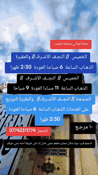 ((بسم الله الرحمن الرحيم ))
//حملـة _اهـالـي _منطـقة _الشعـب// _التجمع_ قرب_ سوك _شلال مجاور_ مطعم _حجي_ عادل// بإدارة الخادم  أبو حيدر 
 __________________________
🟢 الاربعاء ليلة رأس السنة الميلادية رحلة إلى كربلاء المقدسة الذهاب الساعة  7 مساءا  العودة  4 فجرا  6 مرجع 
 __________________________ 
🟢 الأربعــاء ليلة رأس السنة الميلادية رحلة إلى النجف الأشرف الذهاب الساعة  12:30  ليلا العودة 9 صباحا   10 مرجع 
 ___________________________
🟢 الخميس رحلة إلى النجف الأشرف والمقبرة التوزيع على الفتحات الذهاب الساعة  6 صباحا العودة  2:30 ظهرا 10 مرجع 
 __________________________
🟢 الخميس رحلة إلى كربلاءالمقدسة الذهاب الساعة  1 ظهرا العودة  8:30 مساءا  6 مرجع 
___________________________
🟢 الخميس رحلة إلى كربلاءالمقدسة الذهاب الساعة  8 مساءا العودة  4 فجرا  6 مرجع 
 __________________________
🟢الخميس رحلة إلى النجف الأشرف الذهاب الساعة  11 مساءا العودة  9 صباحا  10 مرجع
__________________________
🟢 الجمعـة رحلة إلى النجف الأشرف والمقبرة التوزيع على الفتحات الذهاب الساعة  6 صباحا العودة  2:30 ظهرا  10 مرجع
___________________________
🟢الجمعـة رحلة إلى كربلاء المقدسة + مرقد اولاد مسلم الذهاب الساعة  2 ظهرا العودة  10 مساءا  6 مرجع  
___________________________
 🚌 كوسترات حديثة مكيفه 
للحجز والاستفسار اتصال  *********** 
حي أور_ الشعب_ البنوك_ صليخ _القاهره_ جامع النداء
