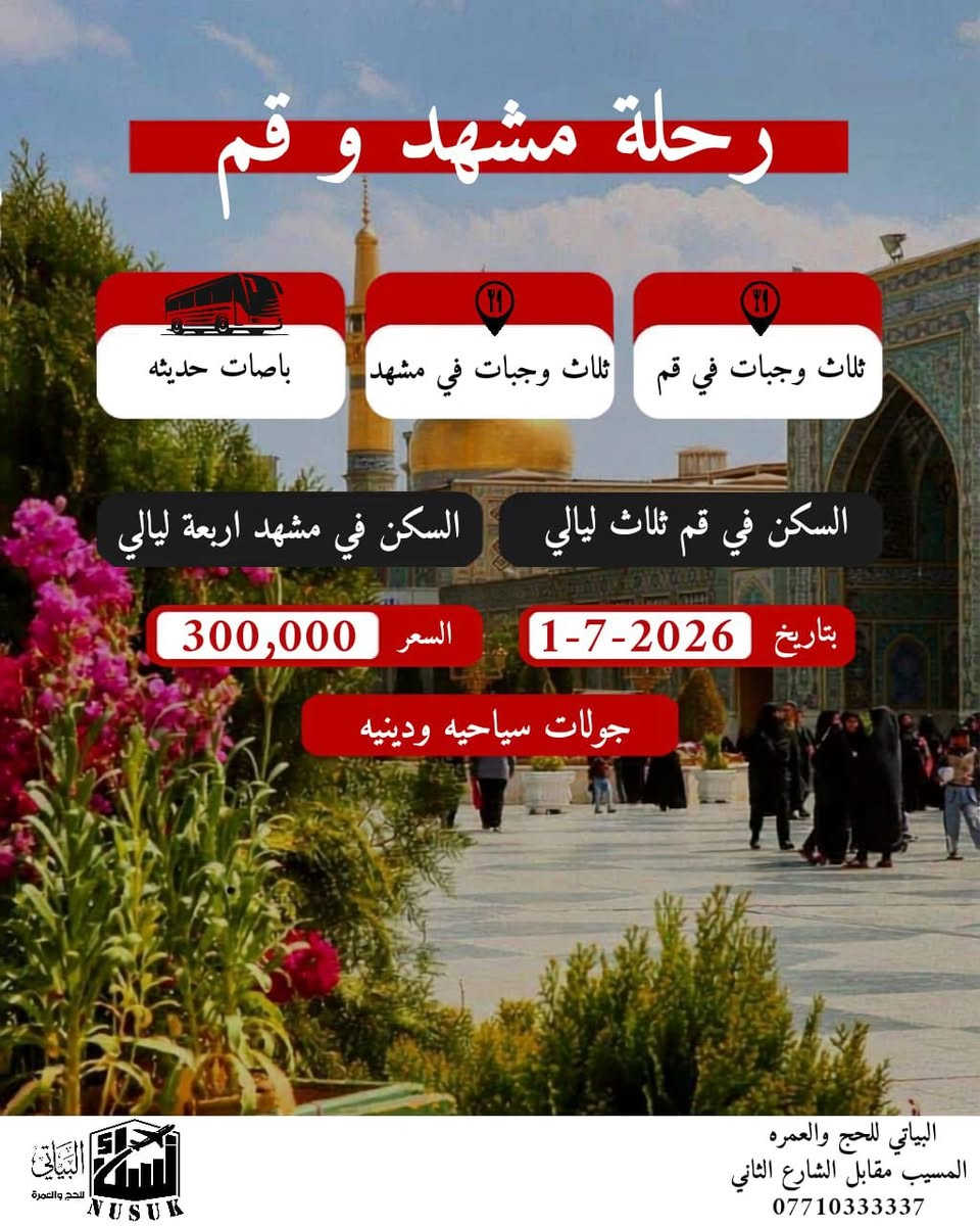 ‼️قلبك مشتاق للإمام الرضا؟ 🕌❤️  
      البياتي توصلك لباب حرم "غريب طوس" بأفضل الأسعار 
💢 رحــلات ايــران الـقـادمـة براً 

💢  برنامج مشهد  وقم وشمال
‼️ بتاريخ 1-7-2026

💢 عرض الـ9 ليالي10 أيام: 399ألف دينار

ــــــــــــــــــــــــــــــــــ
💢  برنامج ( مشهد-قم ) 8 ايام 7 لـيـالـي
       تاريخ  الرحله1-7-2026

💢 عرض الـ7 ليالي 8   أيام: 300 ألف دينار

ــــــــــــــــــــــــــــــــــ
💢 الأعمار أقل من 18 سنة والذين يرغبون بالسفر مع الأم فقط يجب إحضار وكالة سفر.  

💢 لراحتك، وفرنا خدمة استلام الجوازات عن طريق مندوبي الشركة إلى باب بيتك.
ــــــــــــــــــــــــــــــــــ
العنوان:
📍المسيب مجاور شركة الفنجان مقابل الشارع الثاني 

📞***********
