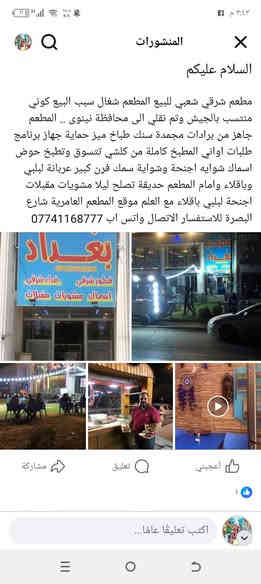 السلام عليكم
مطعم جاهز من الالف الى الياء تجيب مسواكك وتطبخ للبيع او للايجار والسبب كوني منتسب وتم نقلي الى محافظة نينوى الموقع جيد بغداد العامرية شارع البصرة مقابل دائرة الطابو سابقا الشارع جيد جدا أمام  المطعم حديقة تصلح ليلا للمشويات والمقبلات ولبلبي وهاي السوالف ويوجد فوق المطعم كوفي شغال ومرتب محتويات المطعم 
طباخ كبير سنك ميز ستيل حمايه 6 بلانك برادات عدد 2 مجمدة اواني المطبخ جاهزة وكاملة ديكور بغدادي حلو جدا المطعم بي جهاز طلبات  وشواية سمك وشواية ان اجنحة وفرن كبير لشوي الدجاج وغيره ايجاره مليون قفل شهريا واذا بيع تحديد السعر بعد المعاينة للاستفسار الاتصال على الرقم *********** هذا واتس 
*********** هذا بدون واتس
