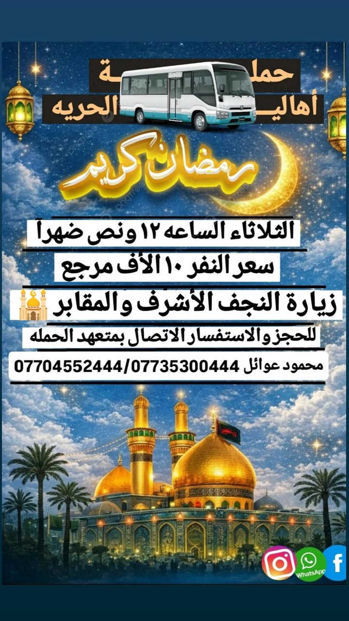 ( حملة أهالـــــــــي الحريه )
يوم الاثنين الساعة بل 1 الظهر انطلاق 🕐
حملتنا الـــى ( كربلاء المقدسة وباب الآغا)
✓ سعر النفر الواحد ٦ الأف مرجع✓ 
ــــــــ حملة أهالي الحريه ـــــــ
يوم الثلاثاء بعد صلاة الضهر 🕐✅
المصادف استشهاد الامام علي عليه السلام
انطلاق حملتنا إلى { زيارة النجف الأشرف}
سعر النفر الواحد ١٠ ألاف مرجع 📿🕌🌺
ــــــــ حملة أهالي الحريه ـــــــ
للحجز أو الاستفسار الاتصال على متعهد 
الحمله محمود عوائل *********** 
ــــــــــــــــــــــــــــــــــــــــــــــــ
عنوان مكتب وتجمع حملتنا الحريه 
الأولى شارع المختار فلكة الخشاب قرب 
مدرسة حليمة السعديه ✅ 🚎 🤲🏻🌹
(🌸 وماكان لله ينمو 🌸)

