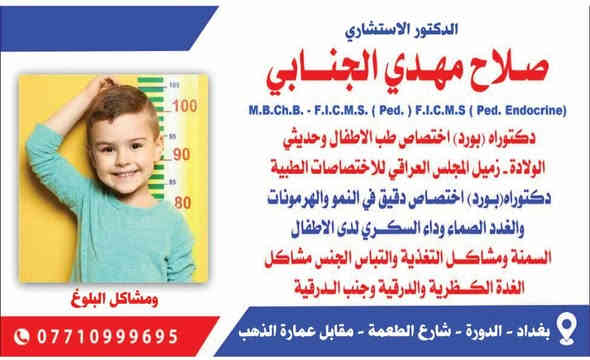 🩺 الطبيب الاستشاري: الدكتور صلاح مهدي الجنابي

🎓 دكتوراه (بورد) في طب الأطفال والخدج وحديثي الولادة

🧬 الاختصاص الدقيق:

الغدد الصمّاء – السكري – النمو – الهرمونات

⚕️ 

✅ أمراض السكّر لدى الأطفال

✅ مشاكل النمو وقصر القامة

✅ اضطرابات الغدة الدرقية وجارات الدرقية

✅ مشاكل الغدة الكظرية والغدة النخامية

✅ اضطرابات الكالسيوم والفسفور والكساح

✅ البلوغ المبكر والمتأخر

✅ السمنة ونقص الوزن

✅ التثدّي عند الأولاد

✅ تكيس المبايض عند البنات

📍 عنوان العيادة:

بغداد – الدورة – شارع الطعمة
قرب إعدادية نبوخذنصر للبنين، مقابل عمارة الذهب

📞 هاتف:

0771 099 9695

#اطفال #طب #غدد #صماء #درقية #كظرية #سكر #سمنة #بلوغ #الدرقية #جنب
