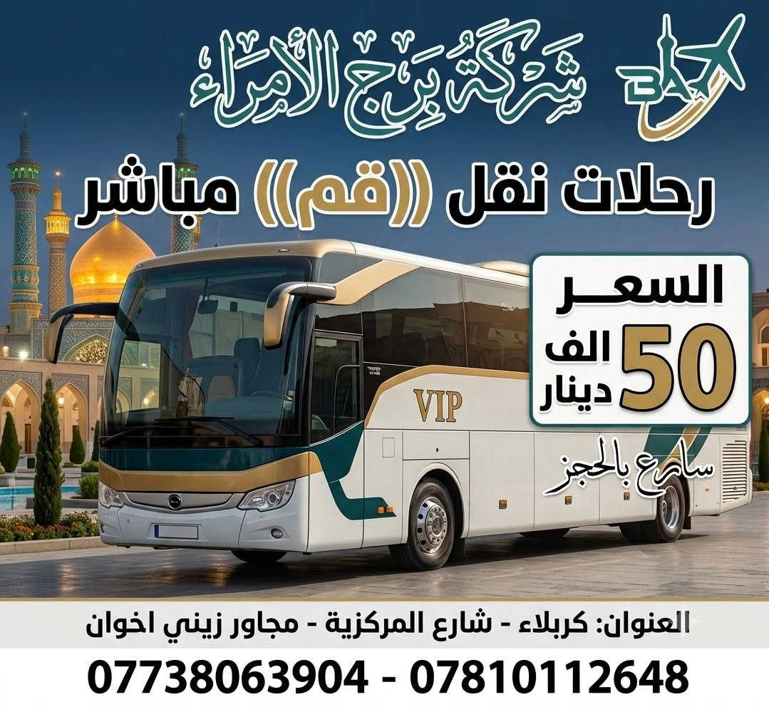 [برج الأمـراء] تقدم لكم 

​رحلات نقل الى قم المقدسة
 باصات VIP راحة تامة وسعر ثابت 🚐✨

​💰 السعر فقط 50 الف
​نقدم لكم خدمة نقل متميزة

لتوفير أقصى درجات الراحة والهدوء      
باصات VIP، المصممة خصيصاً  لرحلات الطويله،  

​للحجز والتواصل:
​يمكنكم الاتصال بنا أو مراسلتنا عبر الواتساب على الرقم التالي:
📞 م/***********--***********

📍العنوان .. كربلاء شارع المركزيةمجاور زيني اخوان 
​[شركة برج الامراء] نصل بك بسلامة وراحة وامان
