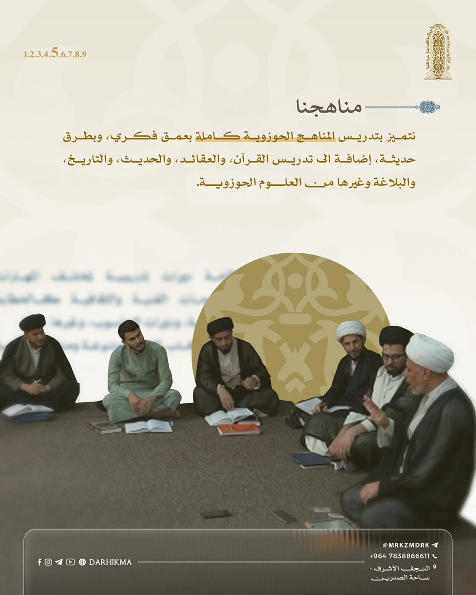 تعلن الحوزة العلمية في النجف الأشرف – مدرسة دار الحكمة للعلوم الإسلامية
عن فتح باب القبول في الدراسة الحوزوية بأقسامها الثلاثة:

▪️ الدراسة الصباحية
▪️ الدراسة المسائية
▪️ معهد أمير المؤمنين لإعداد الخطباء والمبلغين

📌 التسجيل عبر الاستمارة الإلكترونية

https://forms.gle/Z3wQ7xy9B2gDG7fK6

 أو قسم التسجيل في المدرسة.

📞 للاستفسار:
@Mrkzmdrk | ***********

📍 النجف الأشرف – ساحة الصدرين – شارع الجواهري( الروان).
