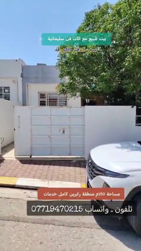 كوردی ـ عربی 

بیت  للبیع  مع اثاث فی سلیمانیە 
 150م شارع 15م   
بی وحدیقە کراج سیارة خدمات کامل
ماء كارباء مجاری اینترنیت 
یتكون البیت مدخل   استقبال  غرفتین نوم 
 مطبخ    صحیات   بیتونة 
للمعلومات اكثر اتصل رقم هاتف او فایبر  او واتساب ***********

ــــــــــــــ          کوردی ــــــــ
خانو بۆ فرۆشتن  
لە سلیمانی 
150م   فول خەدەمات  
‌پیک هاتوە لە ـ میوان ـ دوو ژوری نوستن 
مەتبخ ـ مشتەمەلات ــ   هەورەبان و باخچە و گەراج 

‌بۆ زانیاری زیاتر پەیوەندی بکەن بە ژمارە📞
***********

🔲 : ئێوەی بەڕێزیش گەر موڵکتان هەیە دەتانەوێ بیفرۆشن یان بەکرێی بدەن 
📝ئەوا دەتوانن تەواوی زانیاریەکان بنێرن بۆمان
بێ بەرامبەر بۆتانی بڵاو دەکەینەوە.

▪️📍: ناونیشانی تەواوی موڵکەکەت
▪️📸:چەن وێنەیەکی موڵکەکەت ئەگەرهەبوو
▪️💰:نرخی موڵکەکەت 

📩بە نامە بینێرن بە ڤایبەر یان واتساب ***********👉 ـ https://www.facebook.com/عقارات-ابو-محمد-فی-سلیمانیە-101493141782183/
