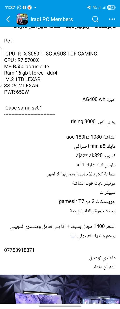 شباب سيت اب كامل للبيع باقصى سرعة امر سفر طارئ جميع الملحقات راح ارفقها
سيت اب كامل للبيع لاحد اصدقائي اي مكلف بالنشر

CPU: R5 5500

M.B: B450M MSI

CPU COOLER: STOCK

RAM: 2X8GB 3200

GPU: RTX 4060 Ventus 8GB MSI

PSU: Aerocool 550W

SSD: WD SN300 500GB M.2

CASE: C107 RGB

مع شاشتين الاولى 

Gameon 27 120hrz curved 

والشاشة الثانية 

Samsung 24 inch 240 Ghz اوديسي جي ٤
الملحقات الباقية راح ارفق صورهن

السعر اني ما اعرفه لان امتحانات ومافارغ
اغلب الاسعار مرفقة بالصور
والولد امريكي ف السعر الي تنطونياه ابلغه بي وشكرا مقدما


**إذا كنت صاحب هذا الإعلان وتريد حذفه لأي سبب، رجاءا أرسل رسالة إلى الدعم الفني**