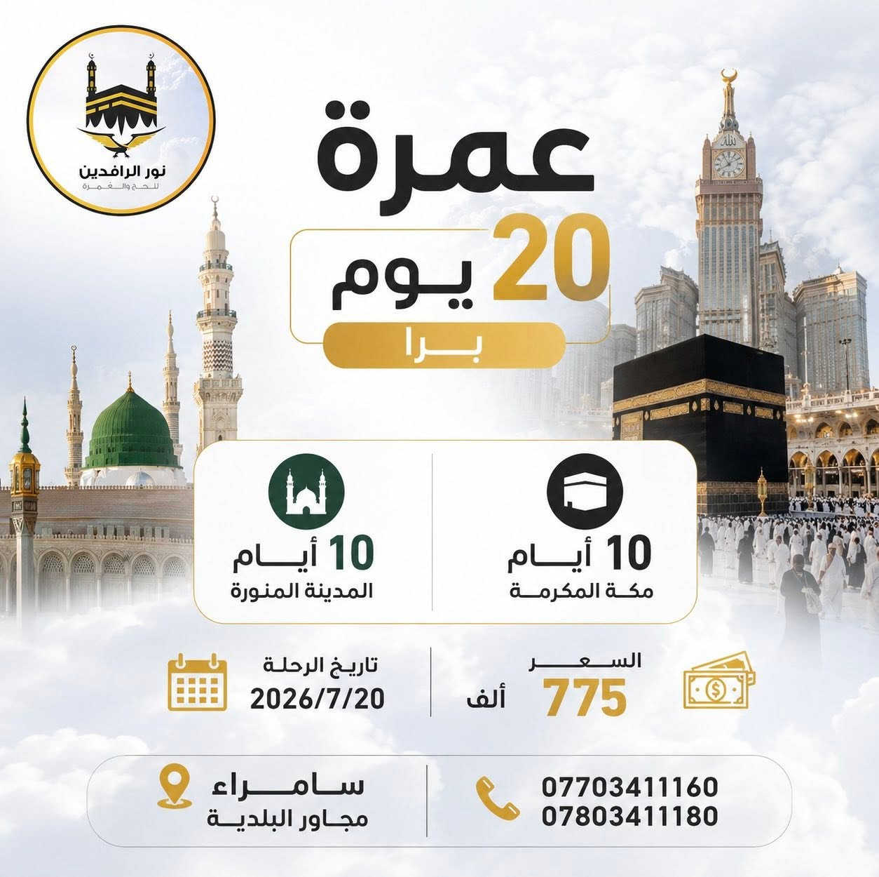#عمرة10_أيام و #20_يوماً
يسرنا أن نقدم لكم مجموعة من برامج العمرة المميزة بأسعار مناسبة وخدمات متكاملة، مع النقل بباصات حديثة ومكيفة، وتأشيرة مضمونة، ومتابعة مستمرة طوال الرحلة.

🕋 برنامج 10 أيام
▪️ 4 أيام المدينة المنورة
▪️ 6 أيام مكة المكرمة
📅 تاريخ الرحلة: 2026/7/10
💰 السعر: 600 ألف دينار

🕋 برنامج 10 أيام
▪️ 5 أيام المدينة المنورة
▪️ 5 أيام مكة المكرمة
📅 تاريخ الرحلة: 2026/7/15
💰 السعر: 625 ألف دينار

🕋 برنامج 20 يوم
▪️ 10 أيام المدينة المنورة
▪️ 10 أيام مكة المكرمة
📅 تاريخ الرحلة: 2026/7/20
💰 السعر: 775 ألف دينار

✅ تأشيرة عمرة مضمونة
✅ باصات حديثة ومريحة
✅ خدمات متكاملة ومرافقة طوال الرحلة
✅ تنظيم وإشراف متميز

⚠️ملاحظة : جميع برامجنا مدعومة بنظام القسط على المنصة ( ماستر كارد )

📍 العنوان: سامراء – مجاور البلدية

📞 للاستفسار والحجز:
***********
***********

📍 مكتب تكريت ***********

📍 مكتب الاسحاقي ***********

نور الرافدين للحج والعمرة
رحلة روحانية ، راحة وطمأنينة بأسعار تنافسية 🌿🕋
