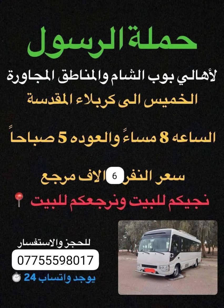 📍اجيك للباب ورجعك للباب 📍
حملة الرسول لاهالي بوبشام ولمناطق المجاوره 
_______________________________________________
برنامج يوم الخميس سياره رقم 1الى كربلاء المقدسة ساعه 8مساء رجوع ساعه 6صباحا سعر النفر 6الاف مرجع اجيك للباب ورجعك للباب 
_______________________________________________
سياره رقم 2الى النجف الاشرف الساعه 10مساء ورجوع ساعه 9صباحا سعر النفر 10الاف مرجع اجيك للباب ورجعك للباب 
______________________________________________
للحجز ولاستفسار 
***********
يوجد واتساب 📞
