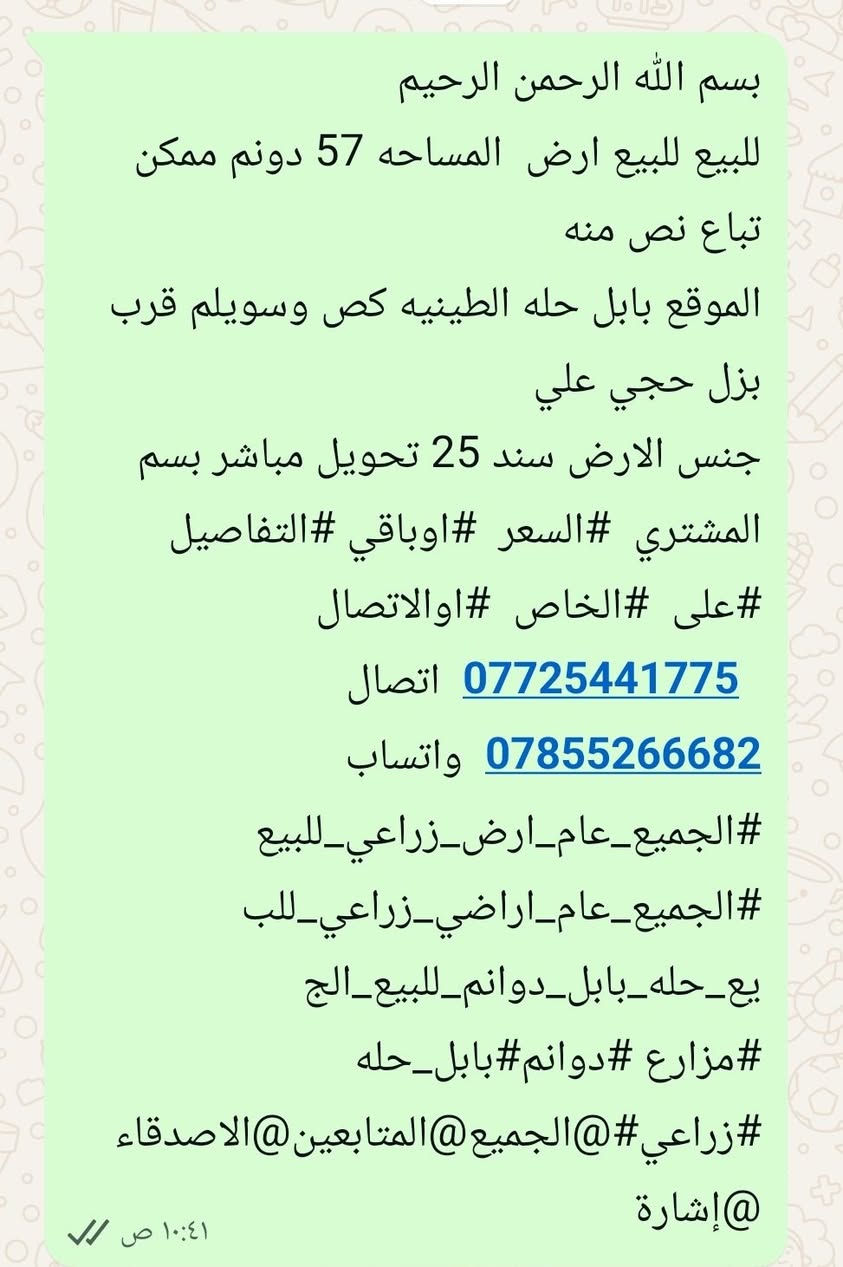 بسم الله الرحمن الرحيم 
للبيع للبيع ارض  المساحه 57 دونم ممكن تباع نص منه 
الموقع بابل حله الطينيه كص وسويلم قرب بزل حجي علي 
جنس الارض سند 25 تحويل مباشر بسم المشتري  #السعر  #اوباقي #التفاصيل #على  #الخاص  #اوالاتصال 
  ***********  اتصال 
***********  واتساب
#الجميع_عام_ارض_زراعي_للبيع
#الجميع_عام_اراضي_زراعي_للبيع_حله_بابل_دوانم_للبيع_الج #مزارع #دوانم#بابل_حله #زراعي#@الجميع@المتابعين@الاصدقاء
@إشارة
