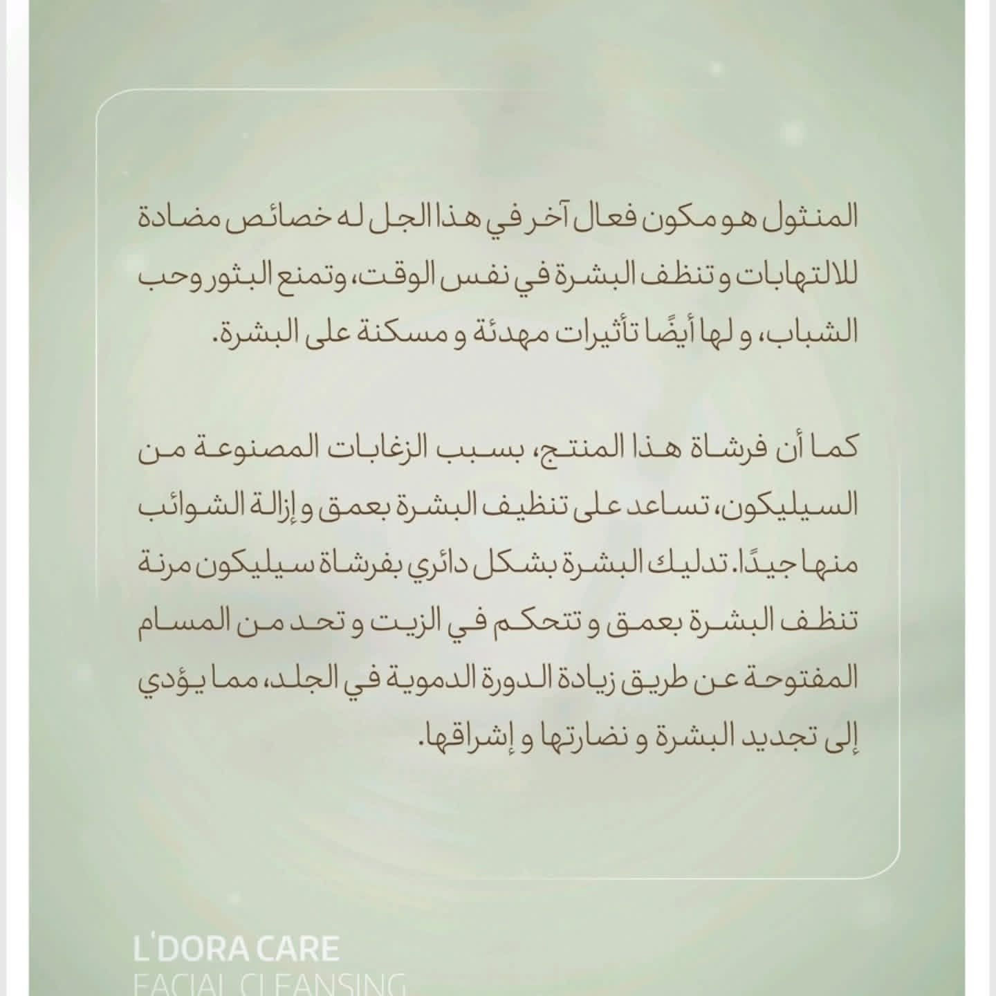 ✨ *جل غسول الوجه L'DORA Care – تنظيف عميق وإشراقة مثالية!* ✨  

🌟 *منظف احترافي يجمع بين المواد الفعالة السويسرية والجودة في التصنيع الإيراني* لضمان عناية فائقة بالبشرة.  

💫 *المميزات الفريدة:*  
- *تنظيف عميق للبشرة* بفضل خلاصة التوت الأبيض والعنب.  
- غني بمضادات الأكسدة التي تعزز نضارة البشرة وتمنحها إشراقة طبيعية.  
- *فرشاة سيليكون مضادة للبكتيريا* تزيل الرؤوس السوداء والبثور تحت الجلد.  
- يتحكم في *مسام البشرة المفتوحة* ويجعلها أكثر صفاءً ونعومة.  

🌟 *المكونات النشطة:*  
- منثول، ألانتوين، نياسيناميد.  
- خلاصة هيدروغليكوليك جذور التوت الأبيض.  
- خلاصة هيدروغليكوليك فاكهة *Vitis Vinifera (العنب)* .  

📅 *طريقة الاستخدام:*  
- ضعي كمية مناسبة على بشرة الوجه.  
- استخدمي الفرشاة السيليكونية بحركات دائرية لتنظيف عميق.  
- اشطفي الوجه بالماء الفاتر واستمتعي ببشرة منتعشة.


**إذا كنت صاحب هذا الإعلان وتريد حذفه لأي سبب، رجاءا أرسل رسالة إلى الدعم الفني**