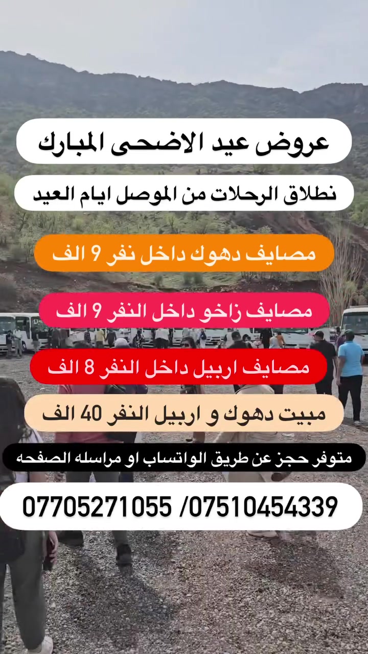 رحلات العيد/المصداقية في العمل أساس النجاح 
🙋‍♂️#رحلاتنا_مستمره_طيله_ايام_العيد بعد العيد من الموصل

🟡متوفر حجز عن طريق ال واتساب كل10شخاص واحد مجانا

✅باص خاص للعوائل ✅باص خاص لشباب

1️⃣مـصـايف زاخو داخل دهوك نفر( 9)الف ايام العيد
2️⃣ مصيف دهوك شيرانه داخل دهوك نفر ( 9) الف ايام العيد
3️⃣.مـصـايف اربيـل داخل  نفر (8) الف ايام العيد
4️⃣دهوك مبيت ليله يوم (40) الف ثاني ثالث ايام العيد
5️⃣ اربيل مببت ليله يوم ( 40)الف ثاني ثالث ايام العيد
6️⃣ مصايف عقرة يوم واحد نفر (10) الف
7️⃣ ✅سليمانية ثاني يوم العيد الانطلاق 3 ايام ( 70الف)

✅البرنامج الاول مصايف زاخو داخل نفر(9) الف 

مصيف شرانش  🏝️ - مصيف دشتتاخ الحدود تركيا  🏞️ مصيف برخ _ مطعم _ فاملي مول دهوك 
كورنيش زاخو او جبل زاوه ختياري 
✅نطلاق الرحلات كل ايام العيد ❤️

✅البرنامج الثاني مصايف دهوك داخل  نفر ( 9) الف
مصيف شيرانة🏝️_مصيف ڤين _مطعم _ مصيف اشاوه
حديقة حيوانات _ فاملي مول _ جبل زاوه ختياري
✅نطلاق الرحلات كل ايام العيد ❤️

✅البرنامج الثالث مصايف اربيل داخل نفر (9 ) الف
مصيف شلال بيخال _ مصيف خليفان _ مطعم_ شنكل بانه
_ مصيف جنديان _ كراند ماجدي مول
✅نطلاق الرحلات كل ايام العيد ❤️

✅البرنامج الرابع مبيت دهوك زاخو نفر (40) الف
      يشمل نقل مبيت فطار صباحي 
دهوك_ زاخو 2 ايام vip : ( 40 الف )
اليوم الاول / مصيف شيرانه - مصيف كلي استرين-مطعم -  سولاف - مصيف اشاوه- فاملي مول
(اليوم الثاني)
( مصيف دشتاخ - مصيف شرانش-مصيف برخ -مطعم-  جسر العباسي-كورنيش و جبل زاوه ختياري
✅نطلاق الرحله ثاني و ثالث ايام العيد❤️

✅البرنامج الخامس مبيت اربيل نفر (40) الف
 يشمل نقل مبيت فطار صباحي 
مصيف شلال بيخال _ مصيف خليفان _ مطعم_ شنكل بانه
_ مصيف جنديان _ شغلاوه
اليوم الثاني - مجدي لاند مدينه ألعاب - مجدي مول  - سوق القلعه- بارك شانيدر -قاعه التزلج كواند ماجدي مول 
حفله خاصه للكروبات جوائز في الرحله
✅نطلاق ثاني ثالث ايام العيد 

✅البرنامج السادس مصايف عقرة نفر (10) الف
مصيف كلي زنطه _ مصيف بيرس _ مطعم _ مصيف سيبه
_ مصيف بيجل _ منتزة 
✅نطلاق ايام العيد بعد العيد

🟡➖➖➖➖➖®️➖➖➖➖➖🟡
#اطفـال من دون لـ 5 سنـوات واقـل مجانا🔻
#ملاحظـة الدخـوليات عـلا نفق المسـافر⭕️
🟡➖➖➖➖➖®️➖➖➖➖➖🟡
🔴 ايجار  باصات وسيارات خصوصي 
🔴 صغير ووسط وكبير بأسعار مناسبة
🟡➖➖➖➖➖®️➖➖➖➖➖🟡
عـنوان التـجمع الكـائن :
📍الموصل الجانب الايمن يم مجسر الجديده
 الموصل المجموعة الثقافية قرب ماكولات طماطه
🟡➖➖➖➖➖®️➖➖➖➖➖🟡
اهلا وسهلا تنورنا بكل وقت.   انستا 86rk8
للحجز اتصل *********** واتساب
للحجز اتصل ***********واتساب
مراسله الصفحه
رحلات الموصل السياحه السفر
يوجد فرغ شركة في جنوب الموصل 👇
