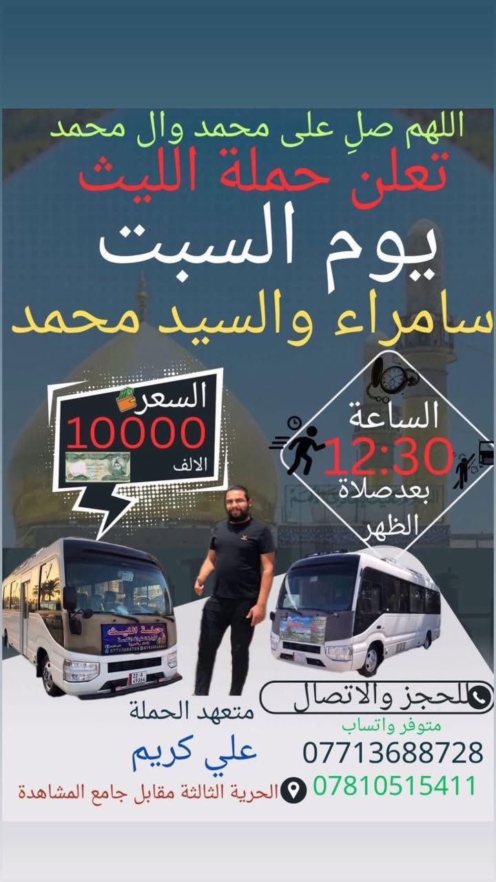 🕊اللهم صلِ. على محمد وال محمد 🕊
تعلن حملة الليث 
رحلتها الاولى …..1️⃣
يوم الجمعة 🗓
النجف الاشرف 🕌📿
الساعة 1:00 بعد صلاة الظهر  🕕
السعر(10000) الالف
رحلتها الثانية…2️⃣
يوم السبت
الى سامراء والسيد محمد  📿🕌
الساعة 12:30 بعد صلاة الظهر 🧎‍♂️
السعر (10000) الالف 
زيارة مقبولة وحوائج مقضية ان شاءالله 🤲🏻
📌مكان الانطلاق 🚌
(الحرية الثالثة مقابل جامع المشاهدة)
 للحجز والاتصال📞 
متوفر واتساب
***********
***********
علي كريم🥇@إشارة حملة الليث لزيارة العتبات المقدسة #حريه #الاصدقاء #الدور #الزراعي #البستان #الجميع #الثالثه #حملةالليث #الدولعي #دباش
