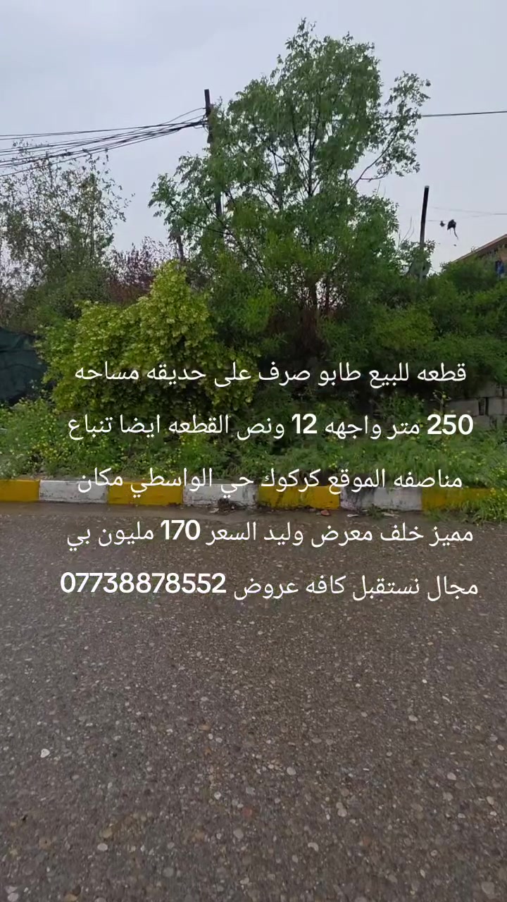 قطعه للبيع طابو صرف على حديقه مساحه 250 متر واجهه 12 ونص القطعه ايضا تنباع مناصفه الموقع كركوك حي الواسطي مكان مميز خلف معرض وليد السعر 170 مليون بي مجال نستقبل كافه عروض ***********
