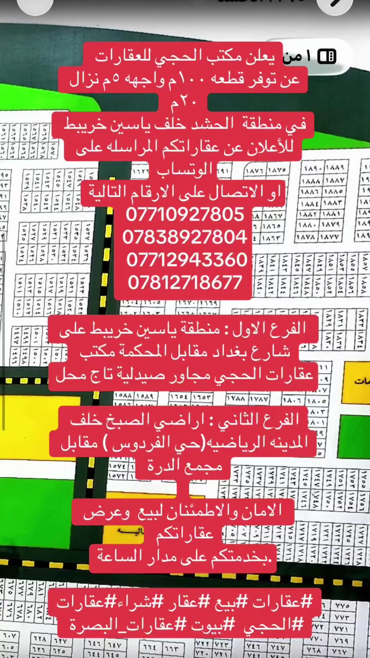 يعلن مكتب الحجي للعقارات 
عن توفر قطعه ١٠٠م واجهه ٥م نزال ٢٠م 
في منطقة  الحشد خلف ياسين خريبط 
للأعلان عن عقاراتكم المراسله على الوتساب
او الاتصال على الارقام التالية
*********** 
***********
 ***********
***********

 الفرع الاول : منطقة ياسين خريبط على شارع بغداد مقابل المحكمة مكتب عقارات الحجي مجاور صيدلية تاج محل

الفرع الثاني : اراضي الصبخ خلف المدينه الرياضيه(حي الفردوس ) مقابل مجمع الدرة 
 
 الامان والاطمئنان لبيع  وعرض عقاراتكم 
.بخدمتكم على مدار الساعة

#عقارات #بيع #عقار #شراء#عقارات #الحجي  #بيوت #عقارات_البصرة
