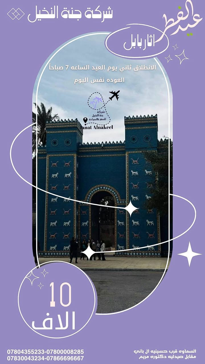 🌙✨ عيد الفطر المبارك ✨🌙
شركة جنة النخيل للسفر والسياحة
تعلن عن برامجها المميزة لرحلات العيد 🎉
━━━━━━━━━━━━━━━
🎯 البرنامج الأول
📅 أول يوم عيد الفطر
🚌 النجف الأشرف
🕋 كربلاء المقدسة (مبيت ليلتين)
🌴 متنزه النوارس
🏛 آثار بابل العريقة
💰 السعر: 15,000 دينار فقط
━━━━━━━━━━━━━━━
🎯 البرنامج الثاني.                                       
انطلاقه 7  صباحا  
📅 ثاني يوم عيد الفطر
🏛 آثار بابل العريقة
🏖 منتجع حمورابي السياحي
🌴 منتجع بابل السياحي
💰 سعر البطاقة: 10,000 دينار.                      
العوده  نفس اليوم 
━━━━━━━━━━━━━━━
✨ أجواء سياحية ممتعة + زيارات دينية ✨
✨ رحلات مريحة وخدمة مميزة ✨
📍 العنوان: السماوة – كاع بأني مقابل صيدلية دكتورة مريم
📞 للحجز والاستفسار:
*********** :*********** *********** :***********
