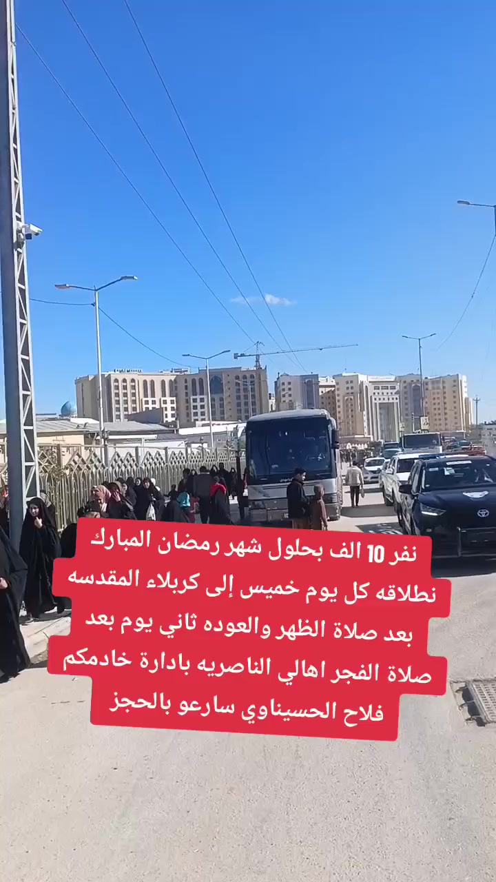 على بركة الله واهل بيته موعدنا كل يوم خميس من شهر رمضان بسعر 10الف نطلاقه إلى كربلاء المقدسه بعد صلاة الظهر والعوده ثاني يوم بعد صلاة الفجر حجز واتساب***********
خادمكم فلاح الحسيناوي
