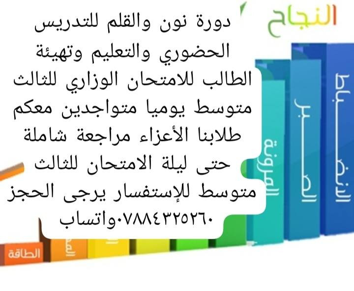 دورة نون والقلم للتدريس الحضوري والتعليم وتهيئة الطالب بالكامل للامتحانات الوزارية النهائية للثالث متوسط والسادس الإعدادي بفرعيه العلمي والادبي  تعلن لكم عن استمرار محاضراتنا خلال عطلة عيد الأضحى المبارك لثالث ايام العيد اعاده الله علينا وعليكم بالخير واليمن والبركات وكل عام وانتم بخير طلابنا الأعزاء للإستفسار اكثر ***********واتساب واهلا وسهلا
